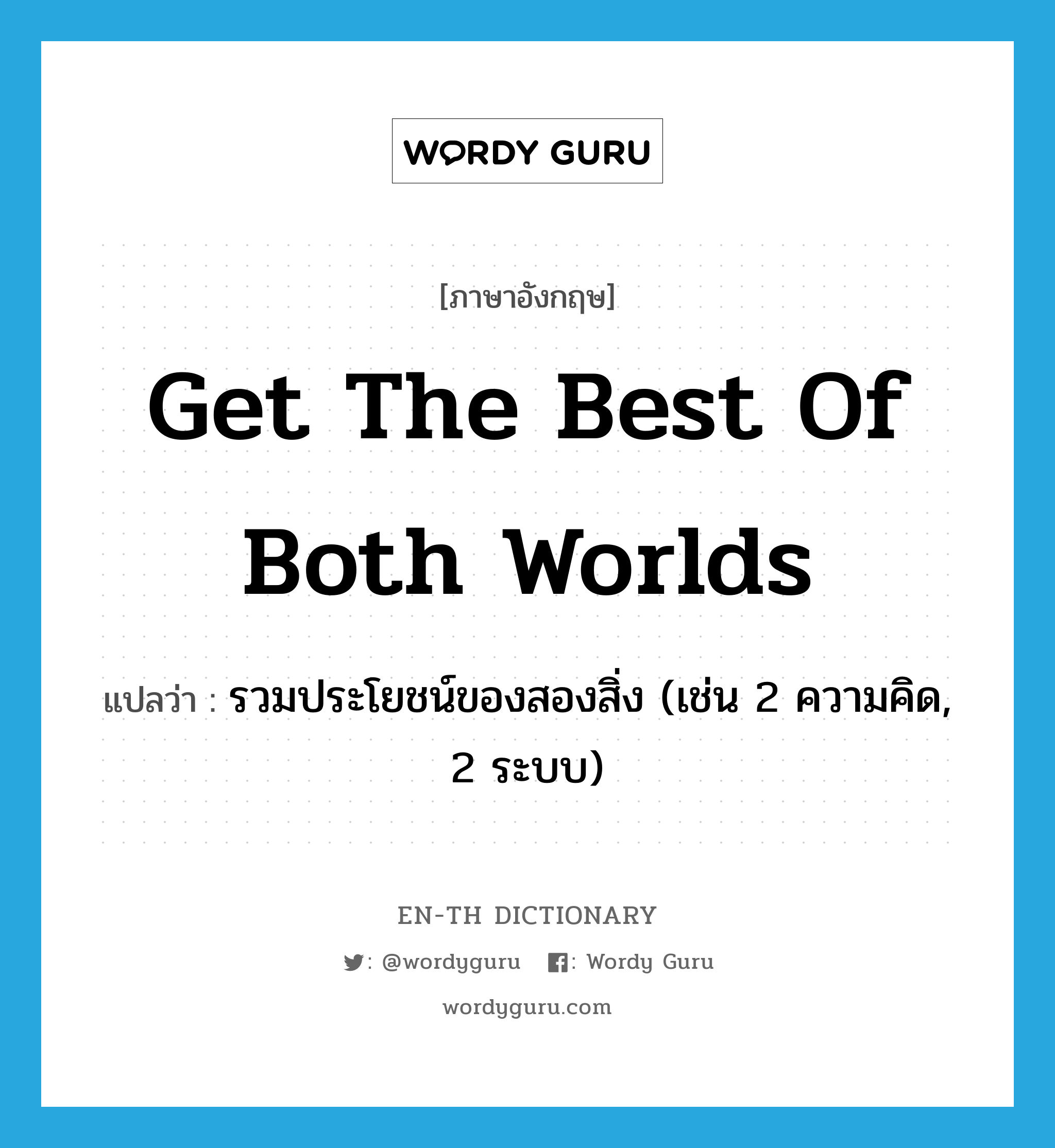 get the best of both worlds แปลว่า?, คำศัพท์ภาษาอังกฤษ get the best of both worlds แปลว่า รวมประโยชน์ของสองสิ่ง (เช่น 2 ความคิด, 2 ระบบ) ประเภท IDM หมวด IDM