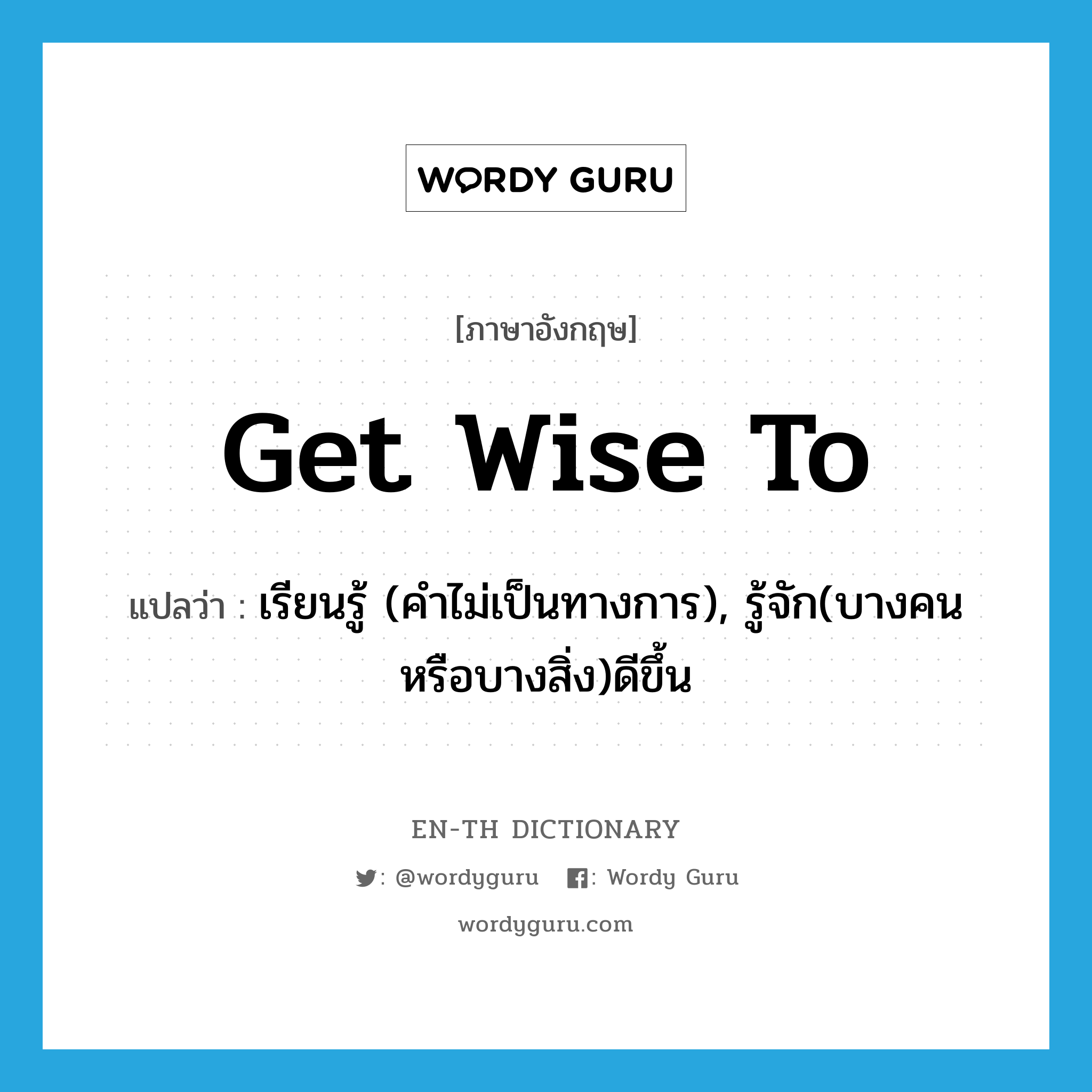get wise to แปลว่า?, คำศัพท์ภาษาอังกฤษ get wise to แปลว่า เรียนรู้ (คำไม่เป็นทางการ), รู้จัก(บางคนหรือบางสิ่ง)ดีขึ้น ประเภท PHRV หมวด PHRV