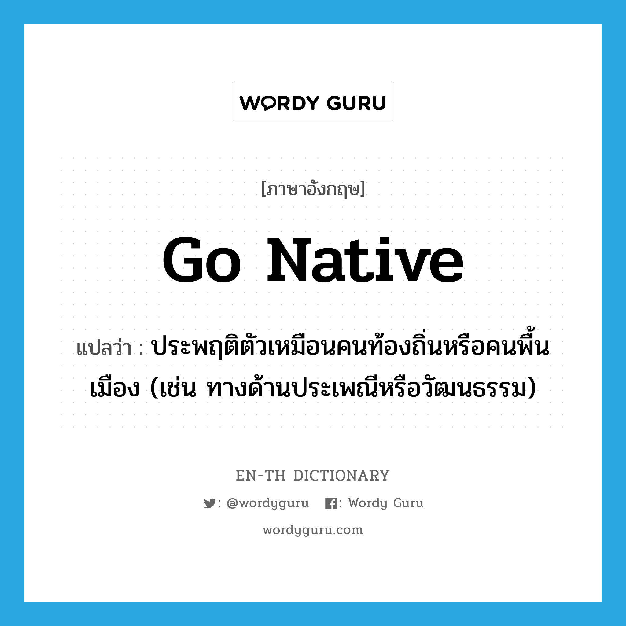 go native แปลว่า?, คำศัพท์ภาษาอังกฤษ go native แปลว่า ประพฤติตัวเหมือนคนท้องถิ่นหรือคนพื้นเมือง (เช่น ทางด้านประเพณีหรือวัฒนธรรม) ประเภท PHRV หมวด PHRV