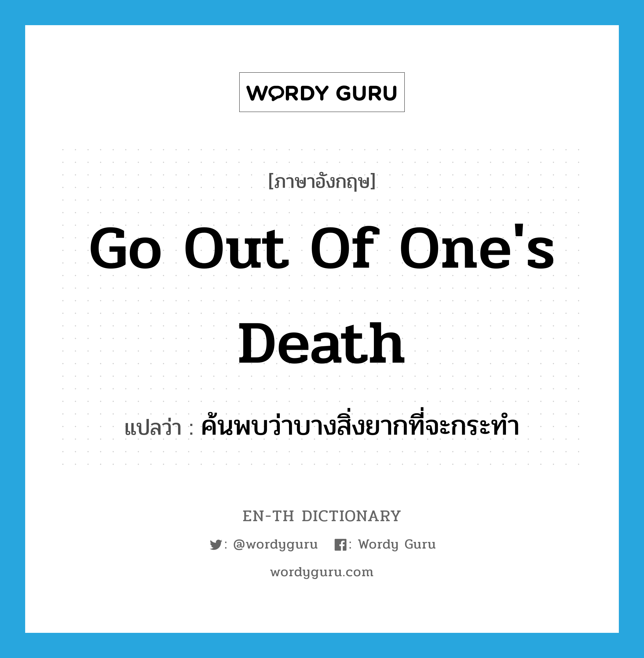 go out of one's death แปลว่า?, คำศัพท์ภาษาอังกฤษ go out of one's death แปลว่า ค้นพบว่าบางสิ่งยากที่จะกระทำ ประเภท IDM หมวด IDM