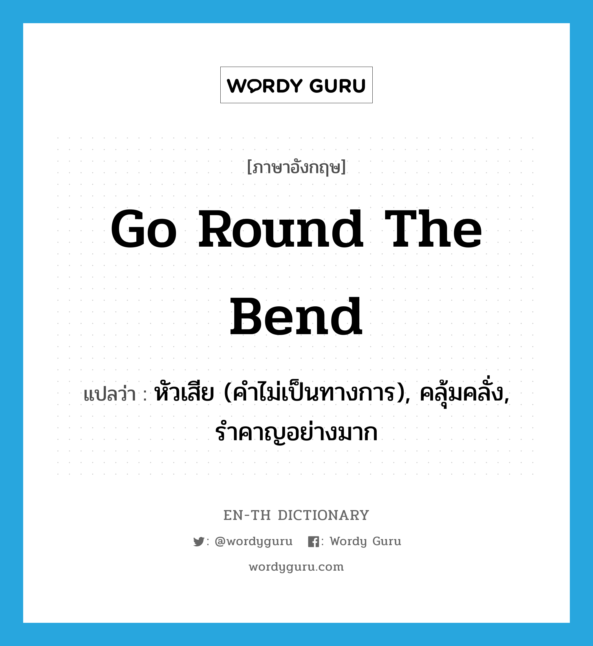 go round the bend แปลว่า?, คำศัพท์ภาษาอังกฤษ go round the bend แปลว่า หัวเสีย (คำไม่เป็นทางการ), คลุ้มคลั่ง, รำคาญอย่างมาก ประเภท IDM หมวด IDM