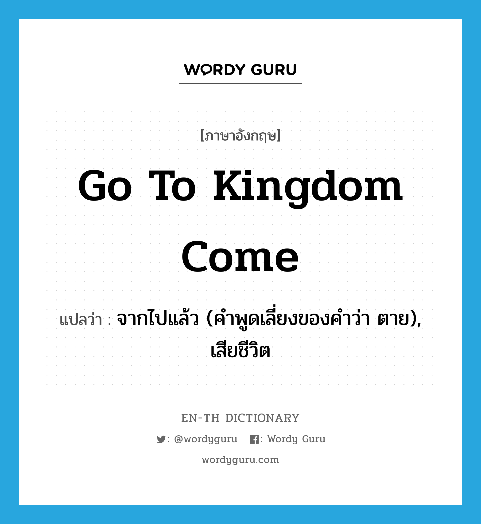 go to kingdom come แปลว่า?, คำศัพท์ภาษาอังกฤษ go to kingdom come แปลว่า จากไปแล้ว (คำพูดเลี่ยงของคำว่า ตาย), เสียชีวิต ประเภท IDM หมวด IDM