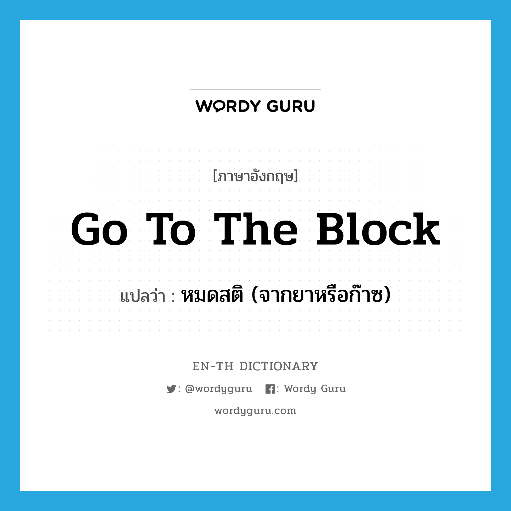 go to the block แปลว่า?, คำศัพท์ภาษาอังกฤษ go to the block แปลว่า หมดสติ (จากยาหรือก๊าซ) ประเภท IDM หมวด IDM
