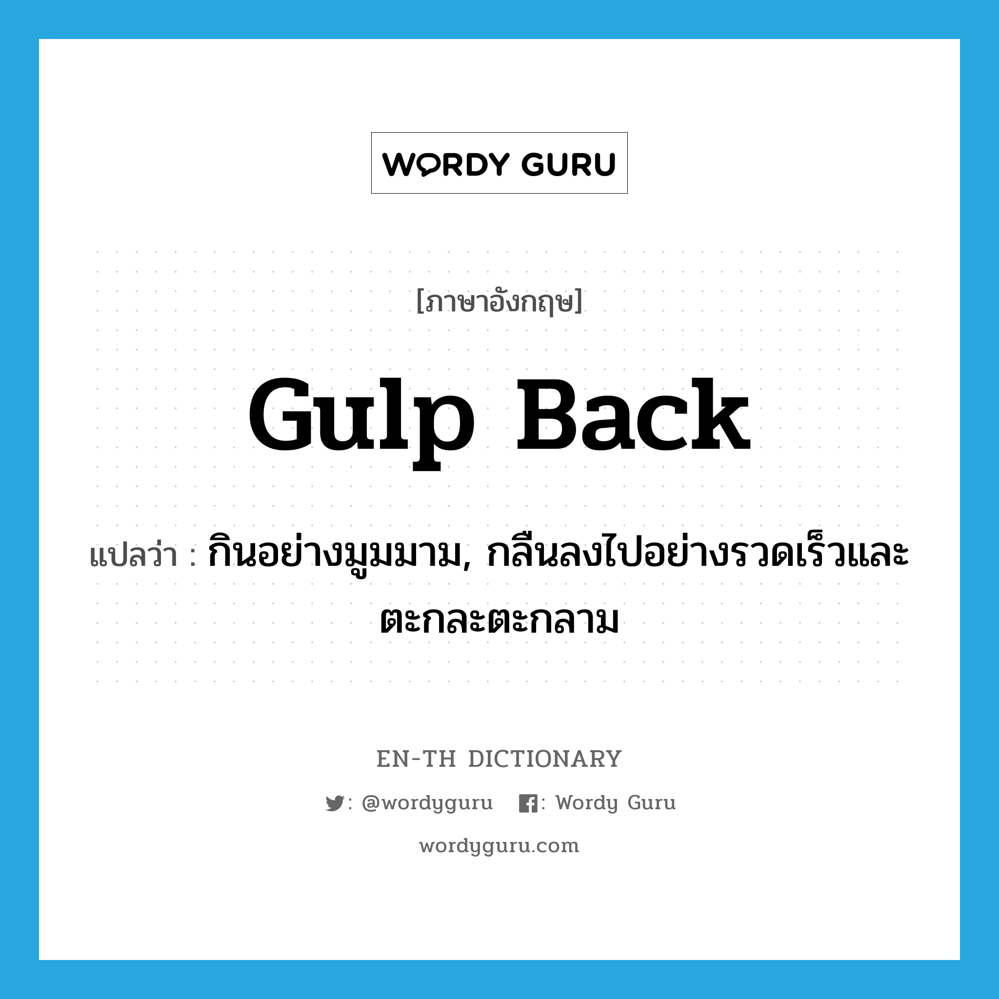 gulp back แปลว่า?, คำศัพท์ภาษาอังกฤษ gulp back แปลว่า กินอย่างมูมมาม, กลืนลงไปอย่างรวดเร็วและตะกละตะกลาม ประเภท PHRV หมวด PHRV