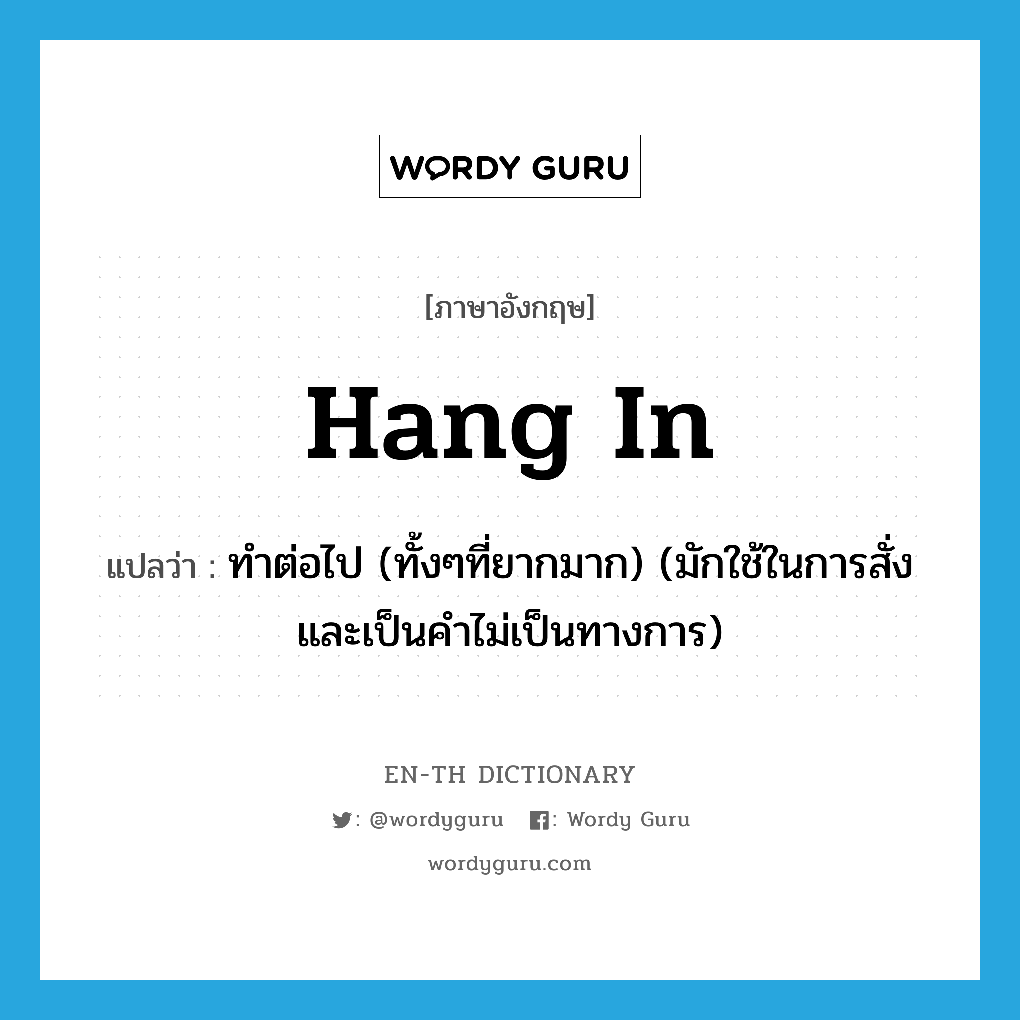 hang in แปลว่า?, คำศัพท์ภาษาอังกฤษ hang in แปลว่า ทำต่อไป (ทั้งๆที่ยากมาก) (มักใช้ในการสั่งและเป็นคำไม่เป็นทางการ) ประเภท PHRV หมวด PHRV