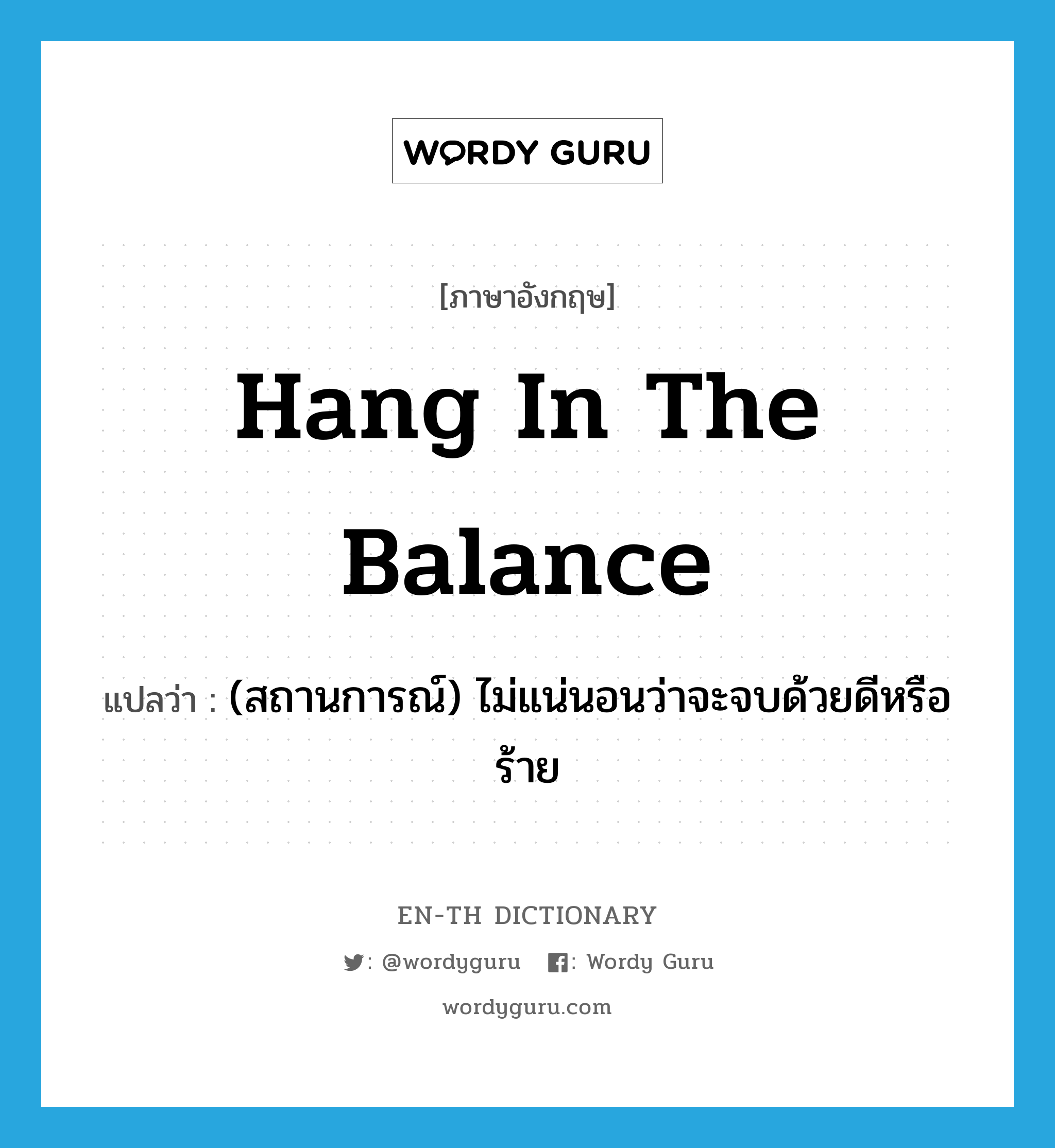 hang in the balance แปลว่า?, คำศัพท์ภาษาอังกฤษ hang in the balance แปลว่า (สถานการณ์) ไม่แน่นอนว่าจะจบด้วยดีหรือร้าย ประเภท IDM หมวด IDM