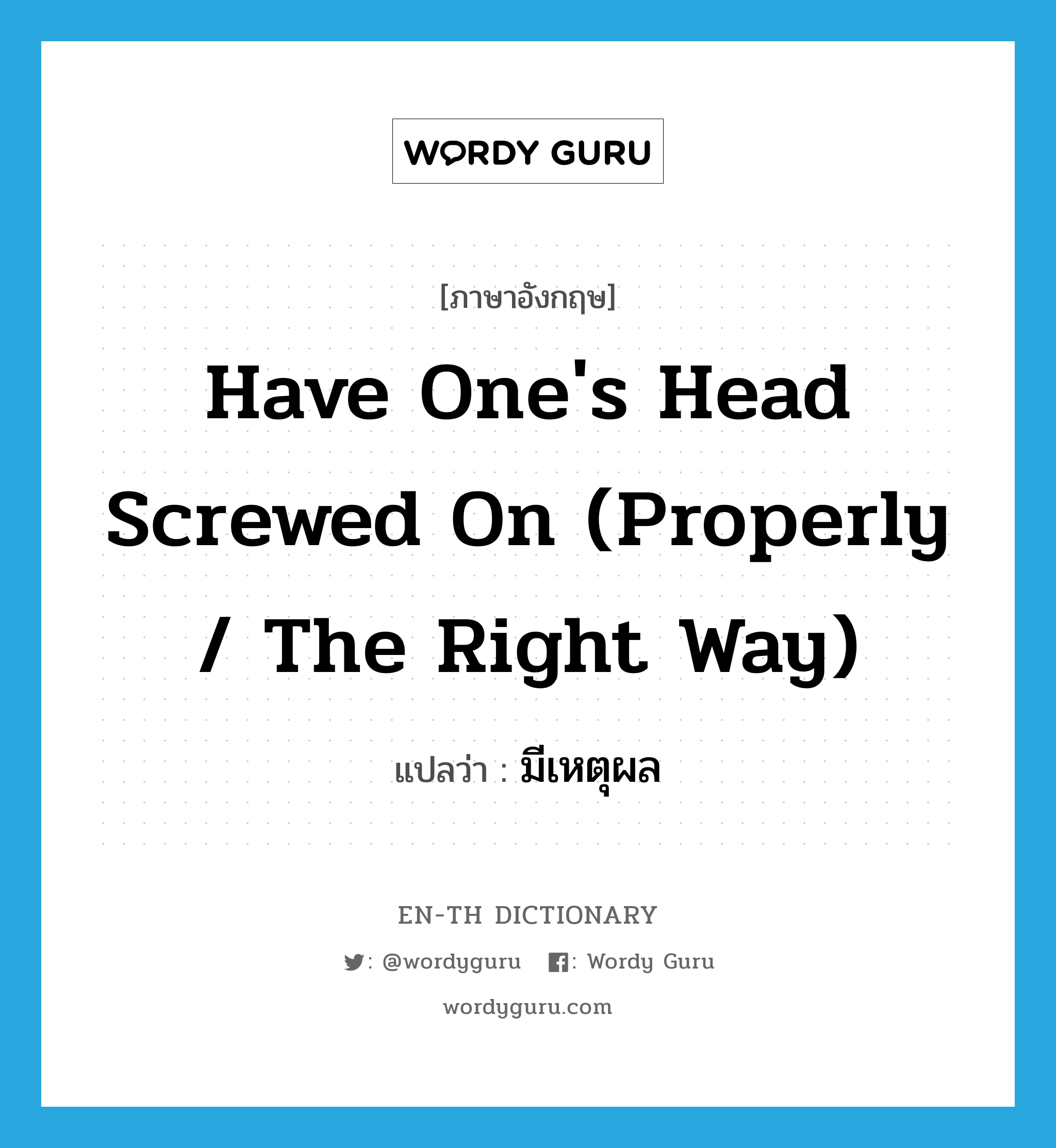 have one's head screwed on (properly / the right way) แปลว่า?, คำศัพท์ภาษาอังกฤษ have one's head screwed on (properly / the right way) แปลว่า มีเหตุผล ประเภท IDM หมวด IDM