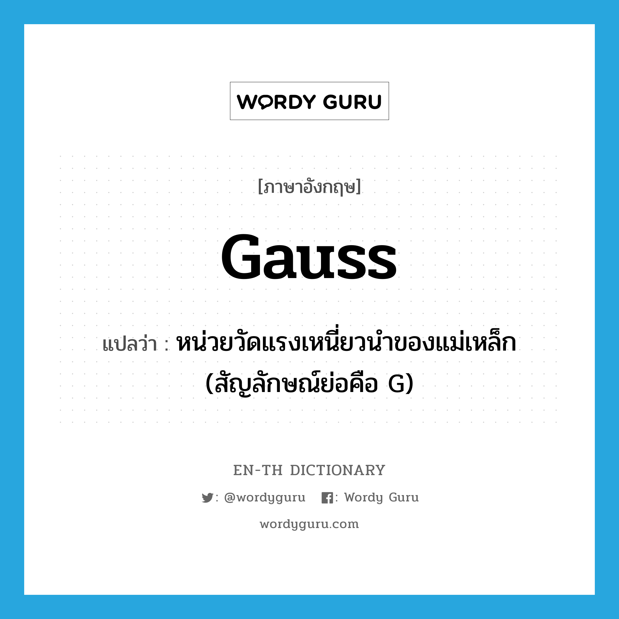 gauss แปลว่า?, คำศัพท์ภาษาอังกฤษ gauss แปลว่า หน่วยวัดแรงเหนี่ยวนำของแม่เหล็ก (สัญลักษณ์ย่อคือ G) ประเภท N หมวด N