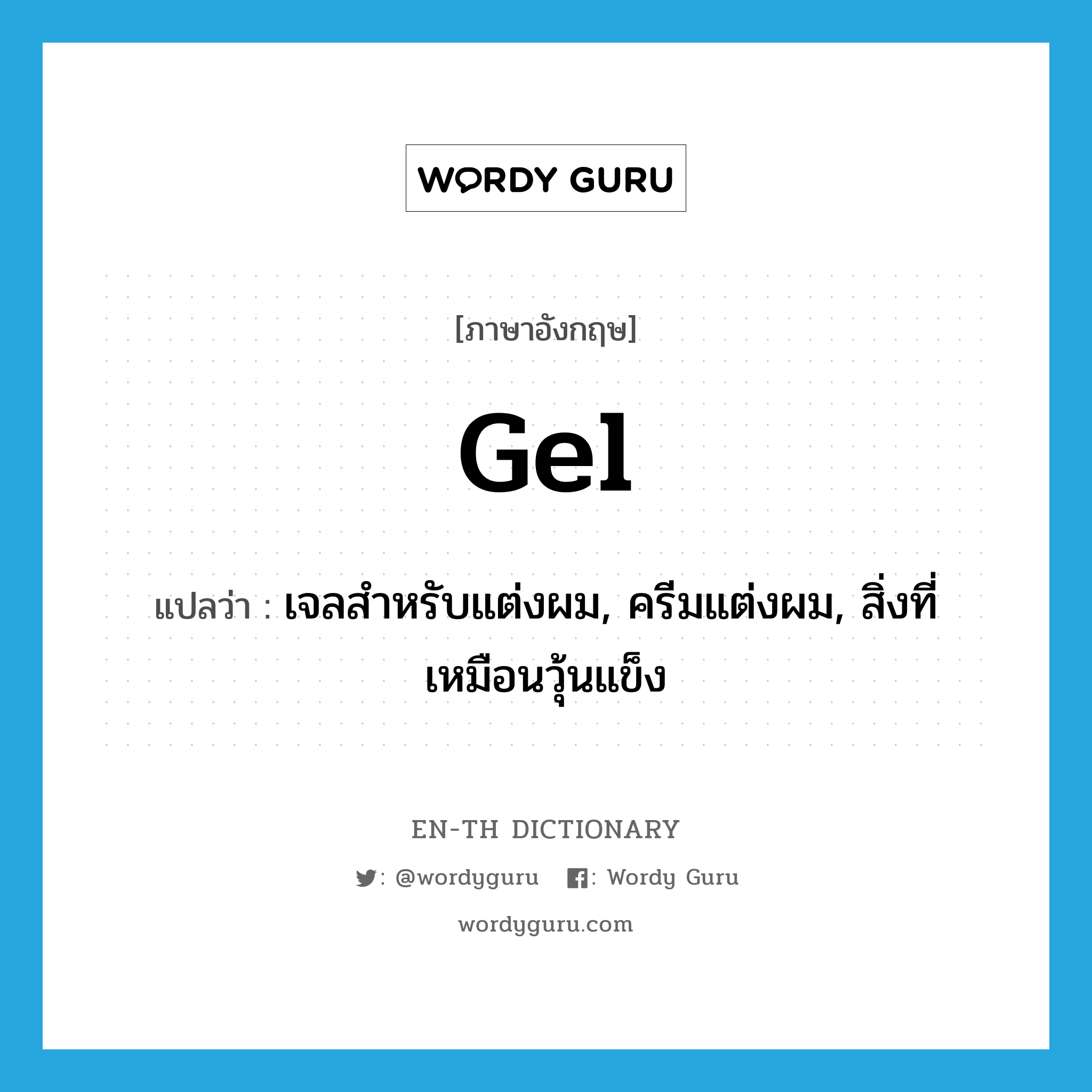 gel แปลว่า?, คำศัพท์ภาษาอังกฤษ gel แปลว่า เจลสำหรับแต่งผม, ครีมแต่งผม, สิ่งที่เหมือนวุ้นแข็ง ประเภท N หมวด N