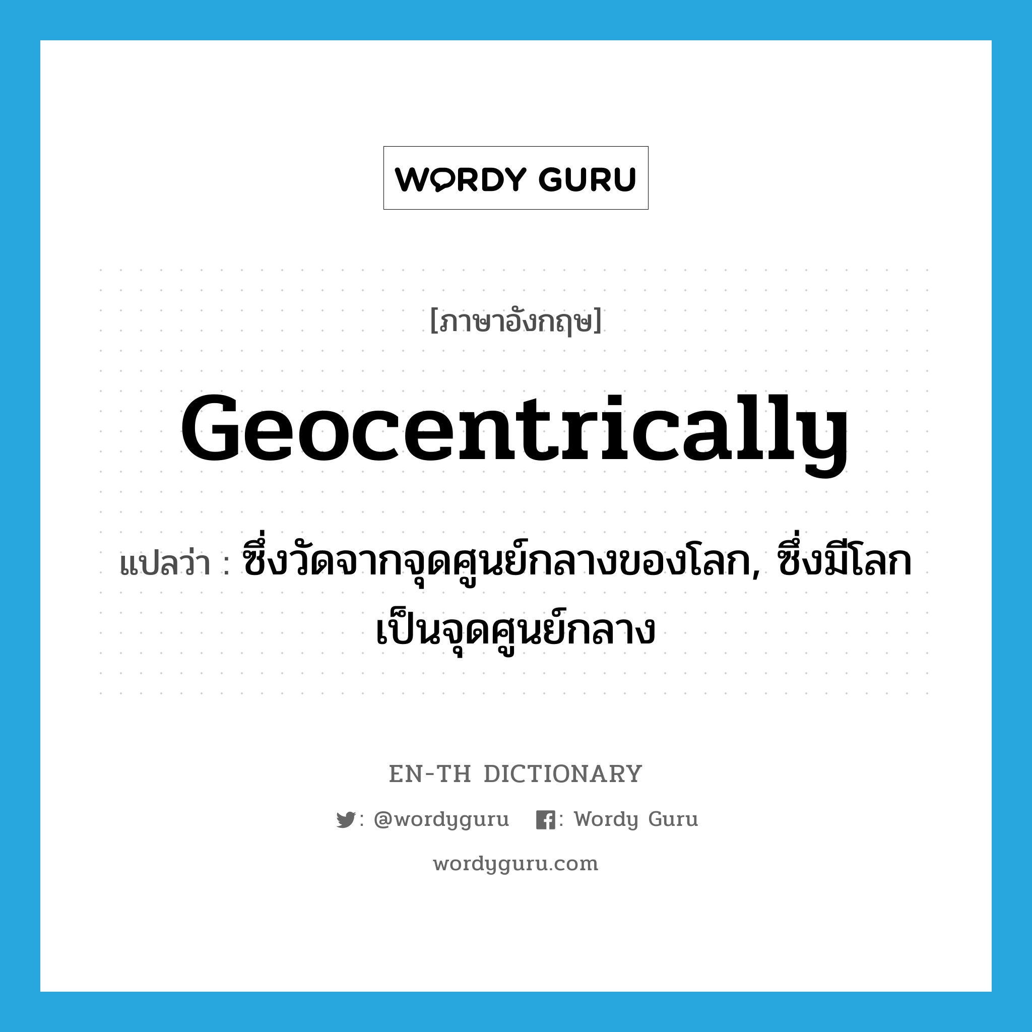 geocentrically แปลว่า?, คำศัพท์ภาษาอังกฤษ geocentrically แปลว่า ซึ่งวัดจากจุดศูนย์กลางของโลก, ซึ่งมีโลกเป็นจุดศูนย์กลาง ประเภท ADV หมวด ADV