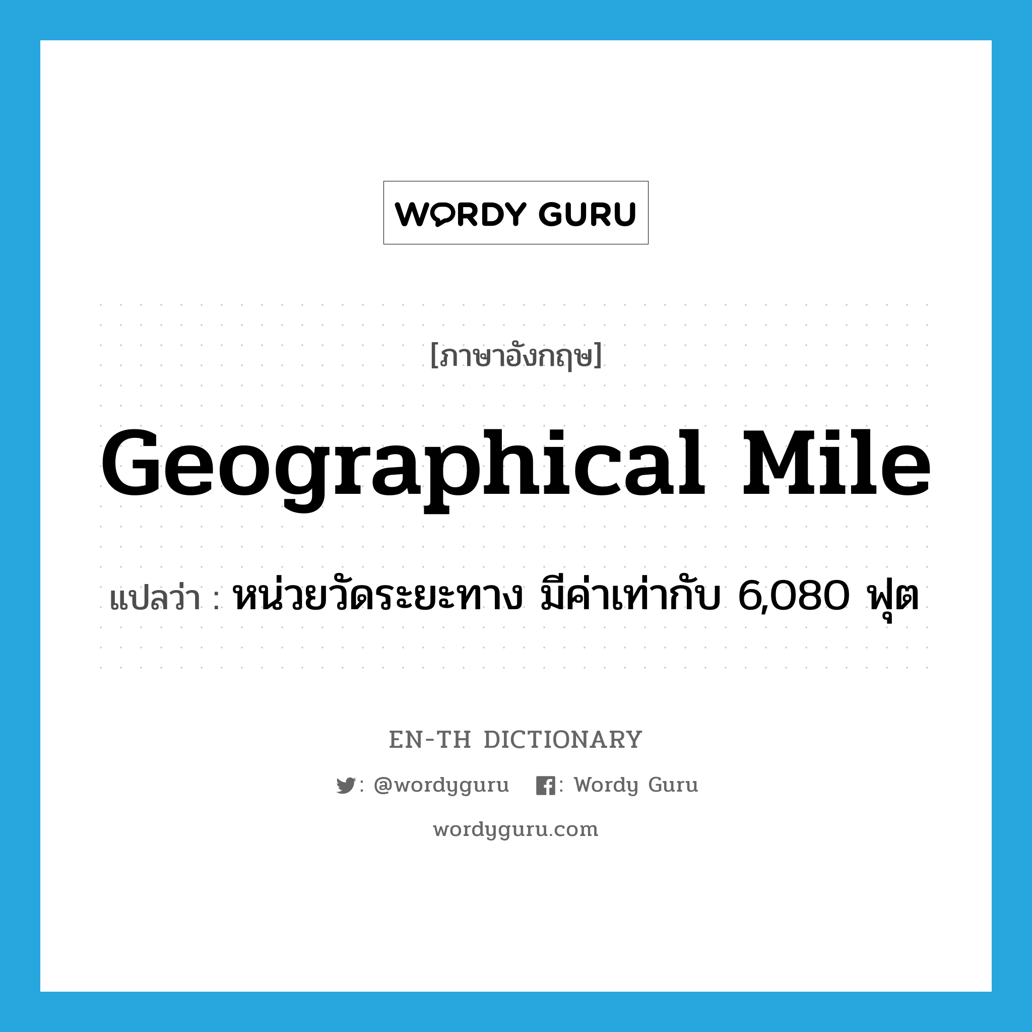 geographical mile แปลว่า?, คำศัพท์ภาษาอังกฤษ geographical mile แปลว่า หน่วยวัดระยะทาง มีค่าเท่ากับ 6,080 ฟุต ประเภท N หมวด N