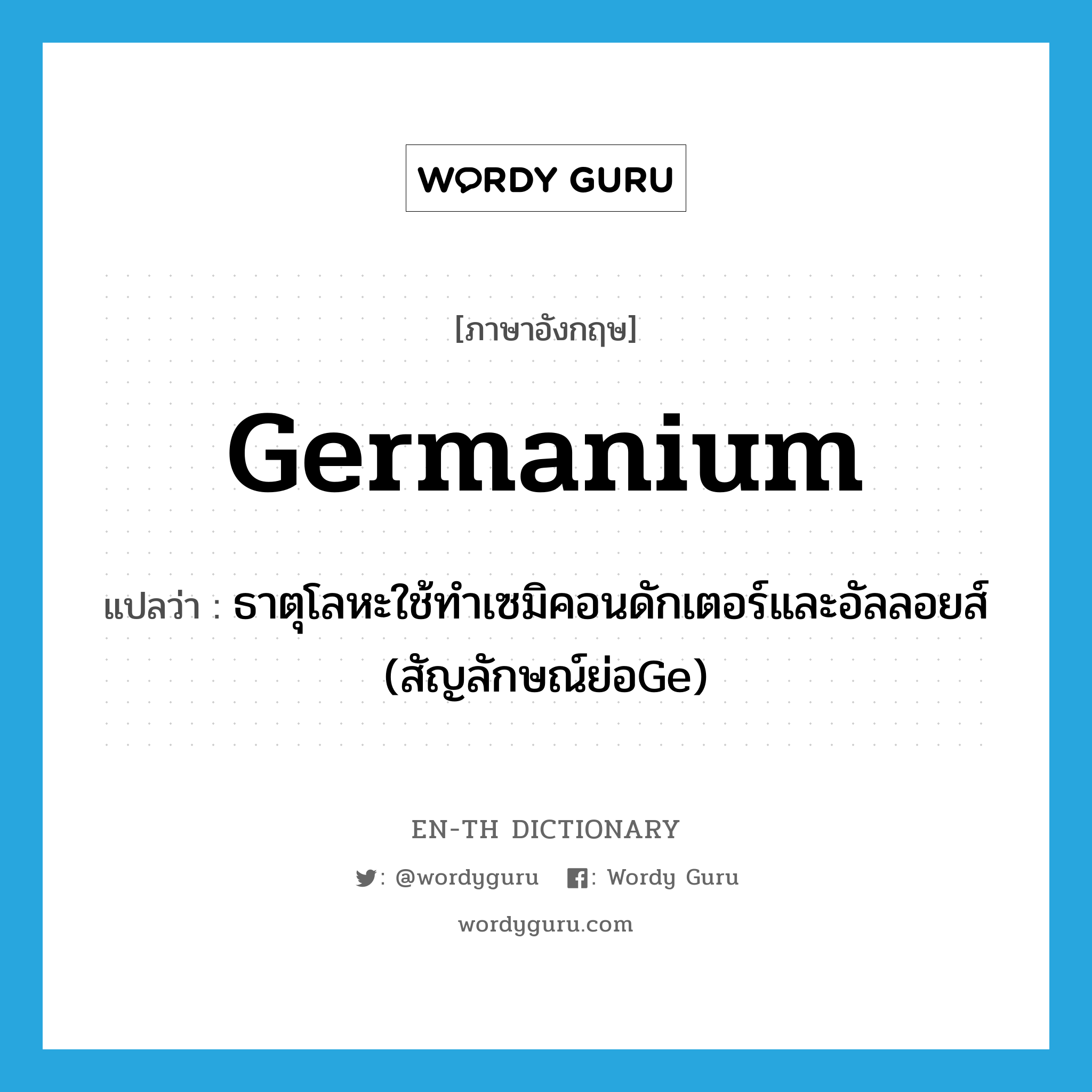 germanium แปลว่า?, คำศัพท์ภาษาอังกฤษ germanium แปลว่า ธาตุโลหะใช้ทำเซมิคอนดักเตอร์และอัลลอยส์ (สัญลักษณ์ย่อGe) ประเภท N หมวด N