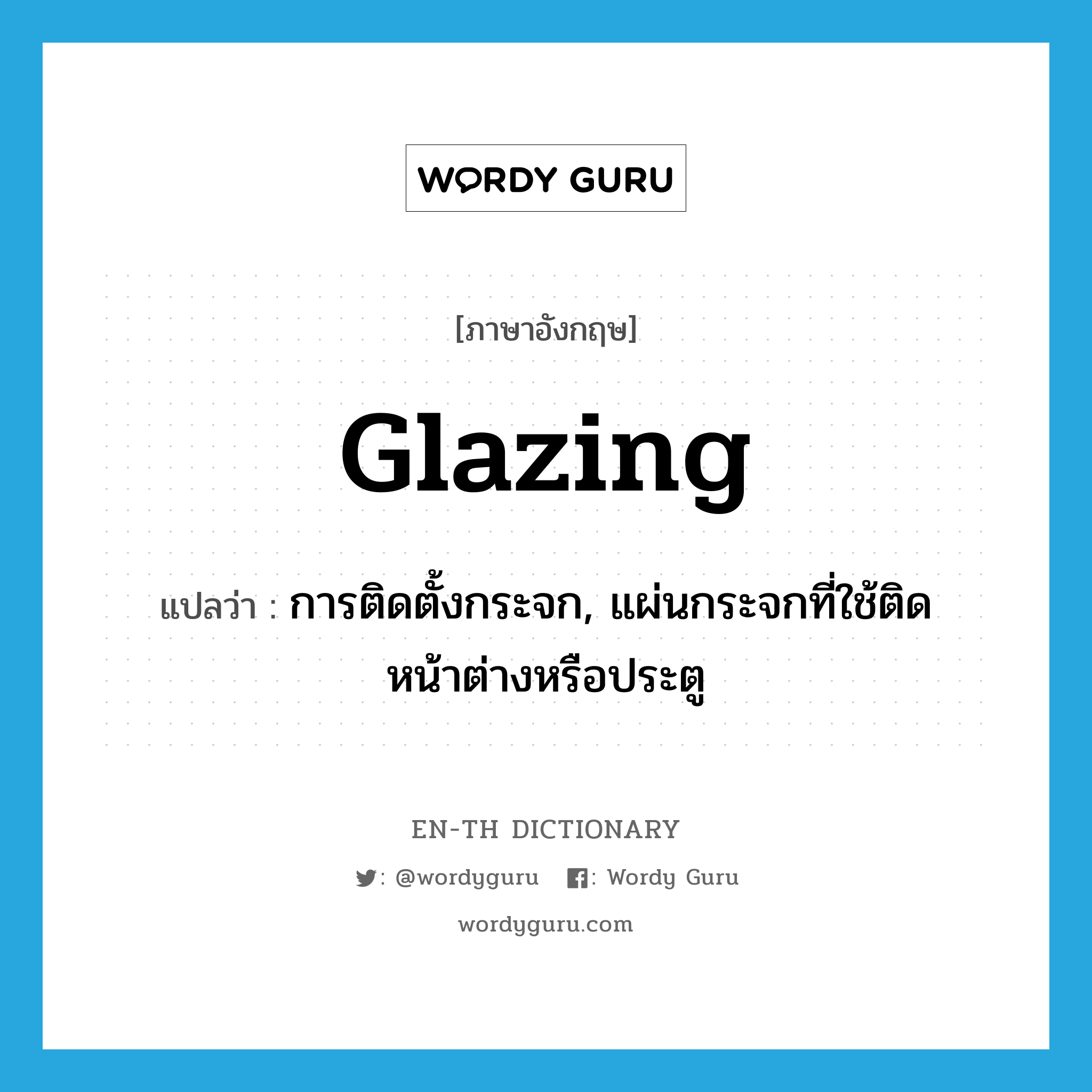 glazing แปลว่า?, คำศัพท์ภาษาอังกฤษ glazing แปลว่า การติดตั้งกระจก, แผ่นกระจกที่ใช้ติดหน้าต่างหรือประตู ประเภท N หมวด N
