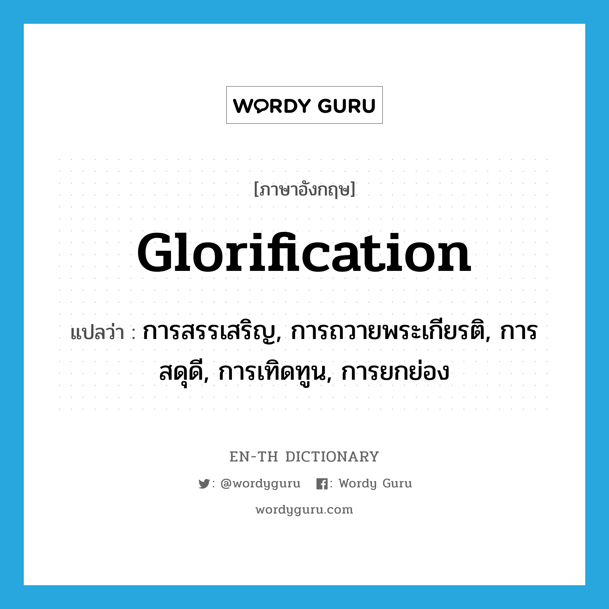 glorification แปลว่า?, คำศัพท์ภาษาอังกฤษ glorification แปลว่า การสรรเสริญ, การถวายพระเกียรติ, การสดุดี, การเทิดทูน, การยกย่อง ประเภท N หมวด N