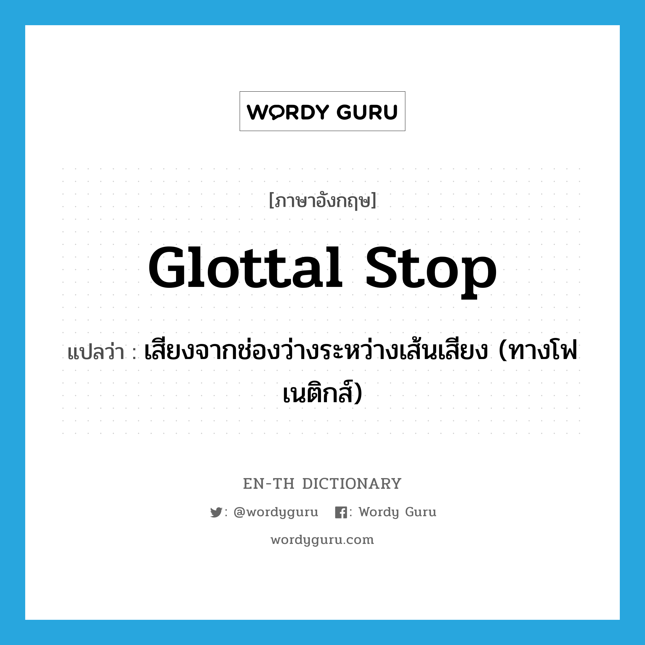 glottal stop แปลว่า?, คำศัพท์ภาษาอังกฤษ glottal stop แปลว่า เสียงจากช่องว่างระหว่างเส้นเสียง (ทางโฟเนติกส์) ประเภท N หมวด N