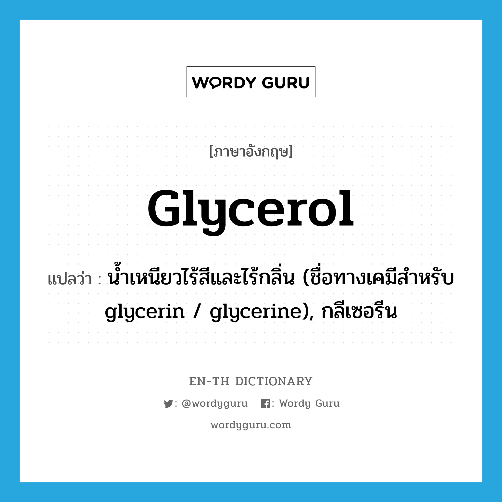 glycerol แปลว่า?, คำศัพท์ภาษาอังกฤษ glycerol แปลว่า น้ำเหนียวไร้สีและไร้กลิ่น (ชื่อทางเคมีสำหรับ glycerin / glycerine), กลีเซอรีน ประเภท N หมวด N