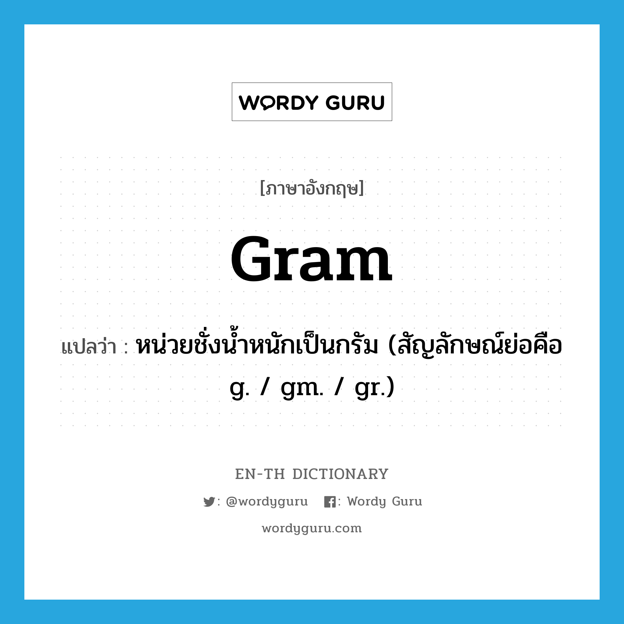 หน่วยชั่งน้ำหนักเป็นกรัม (สัญลักษณ์ย่อคือ g. / gm. / gr.) ภาษาอังกฤษ?, คำศัพท์ภาษาอังกฤษ หน่วยชั่งน้ำหนักเป็นกรัม (สัญลักษณ์ย่อคือ g. / gm. / gr.) แปลว่า gram ประเภท N หมวด N