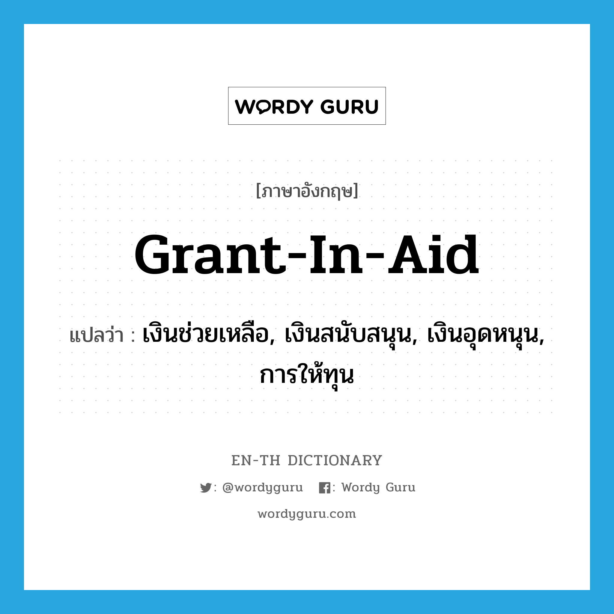 grant-in-aid แปลว่า?, คำศัพท์ภาษาอังกฤษ grant-in-aid แปลว่า เงินช่วยเหลือ, เงินสนับสนุน, เงินอุดหนุน, การให้ทุน ประเภท N หมวด N