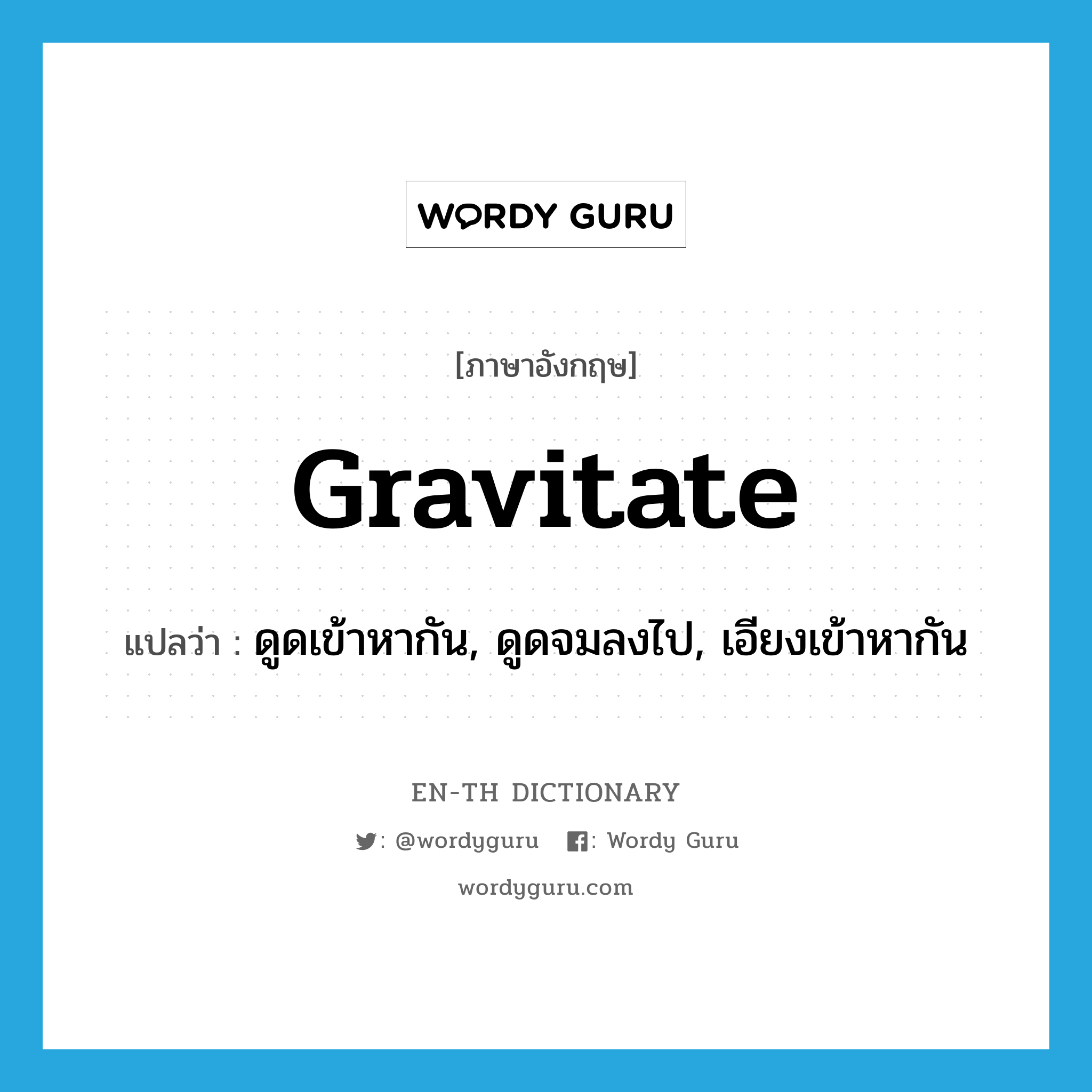 gravitate แปลว่า?, คำศัพท์ภาษาอังกฤษ gravitate แปลว่า ดูดเข้าหากัน, ดูดจมลงไป, เอียงเข้าหากัน ประเภท VI หมวด VI