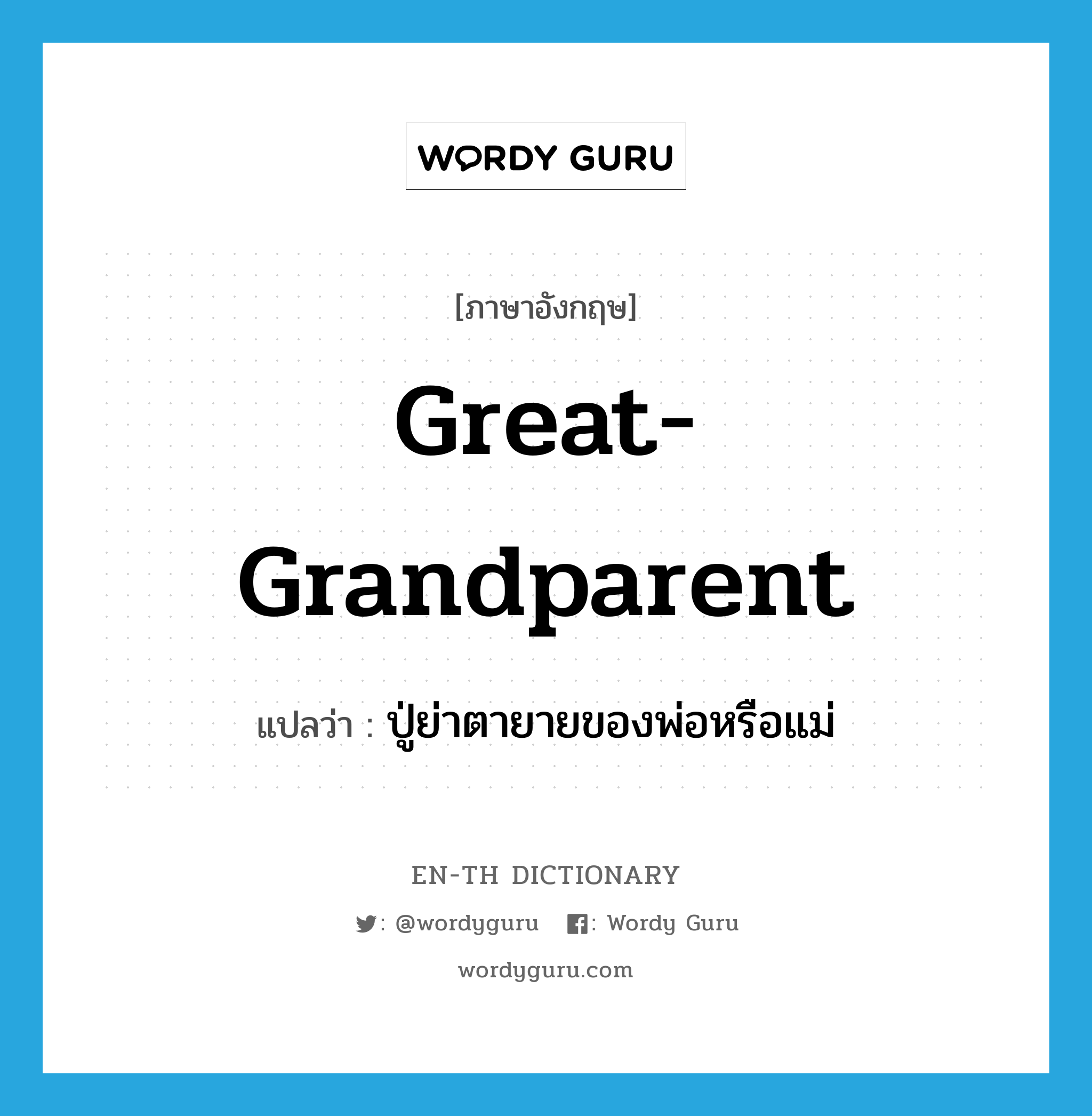 ปู่ย่าตายายของพ่อหรือแม่ ภาษาอังกฤษ?, คำศัพท์ภาษาอังกฤษ ปู่ย่าตายายของพ่อหรือแม่ แปลว่า great-grandparent ประเภท N หมวด N