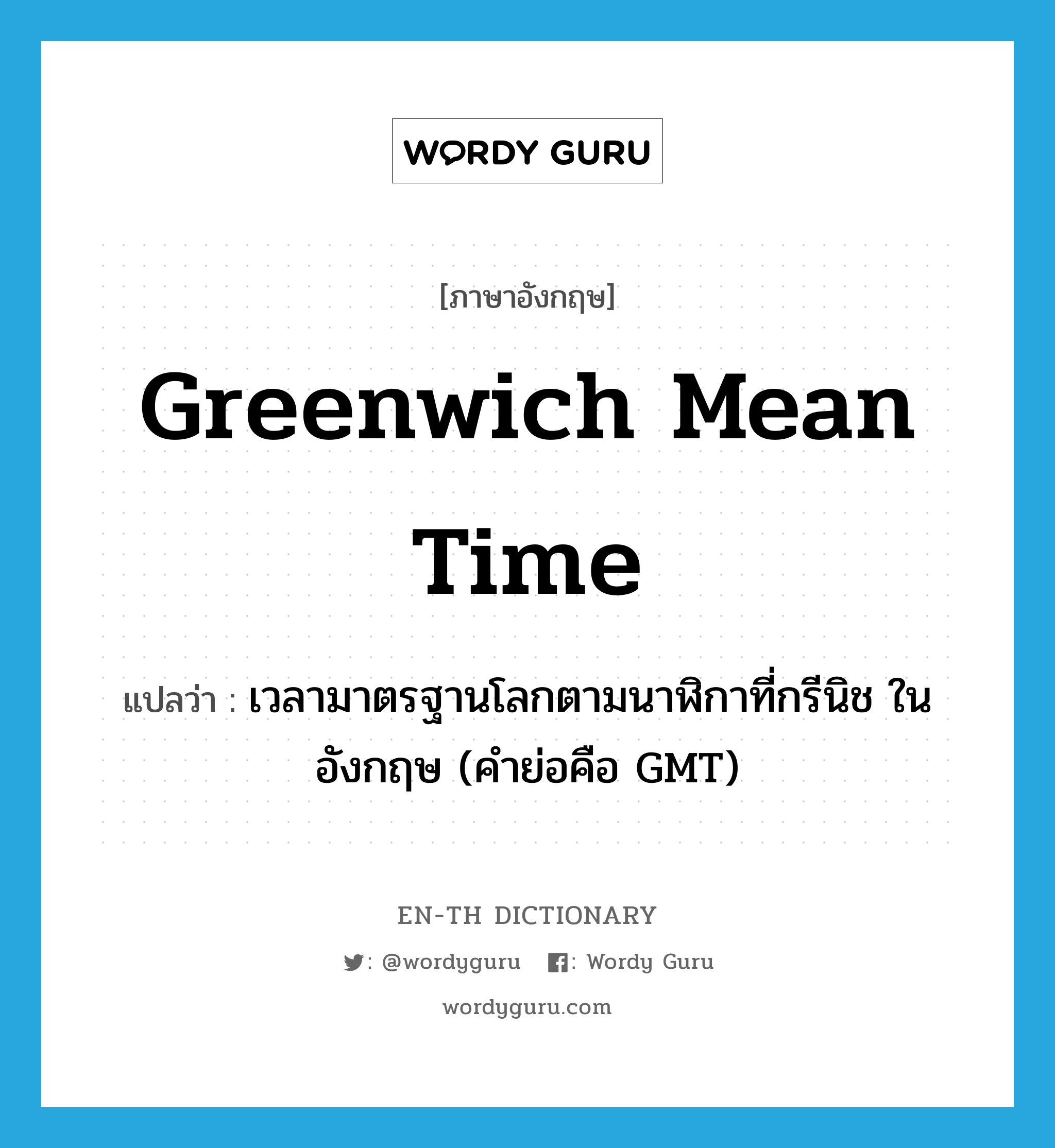 Greenwich mean time แปลว่า?, คำศัพท์ภาษาอังกฤษ Greenwich mean time แปลว่า เวลามาตรฐานโลกตามนาฬิกาที่กรีนิช ในอังกฤษ (คำย่อคือ GMT) ประเภท N หมวด N
