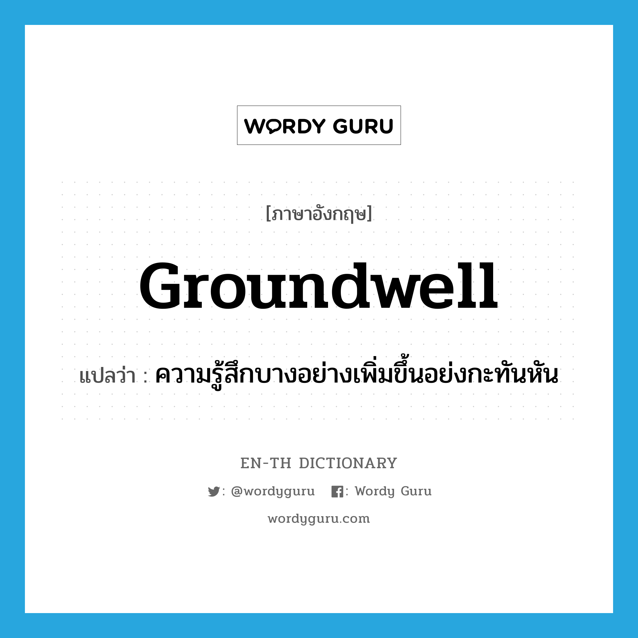 groundwell แปลว่า?, คำศัพท์ภาษาอังกฤษ groundwell แปลว่า ความรู้สึกบางอย่างเพิ่มขึ้นอย่งกะทันหัน ประเภท N หมวด N