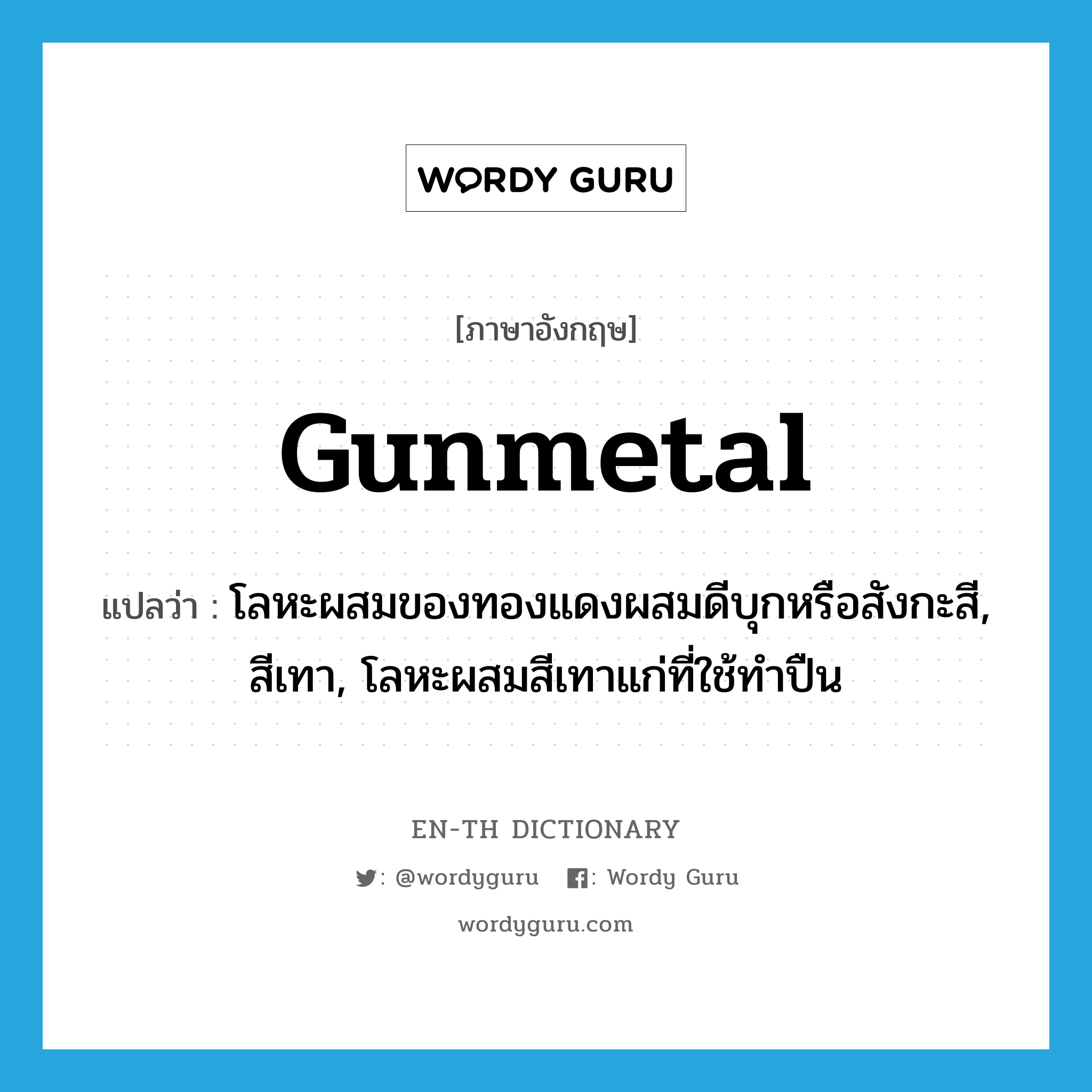 gunmetal แปลว่า?, คำศัพท์ภาษาอังกฤษ gunmetal แปลว่า โลหะผสมของทองแดงผสมดีบุกหรือสังกะสี, สีเทา, โลหะผสมสีเทาแก่ที่ใช้ทำปืน ประเภท N หมวด N