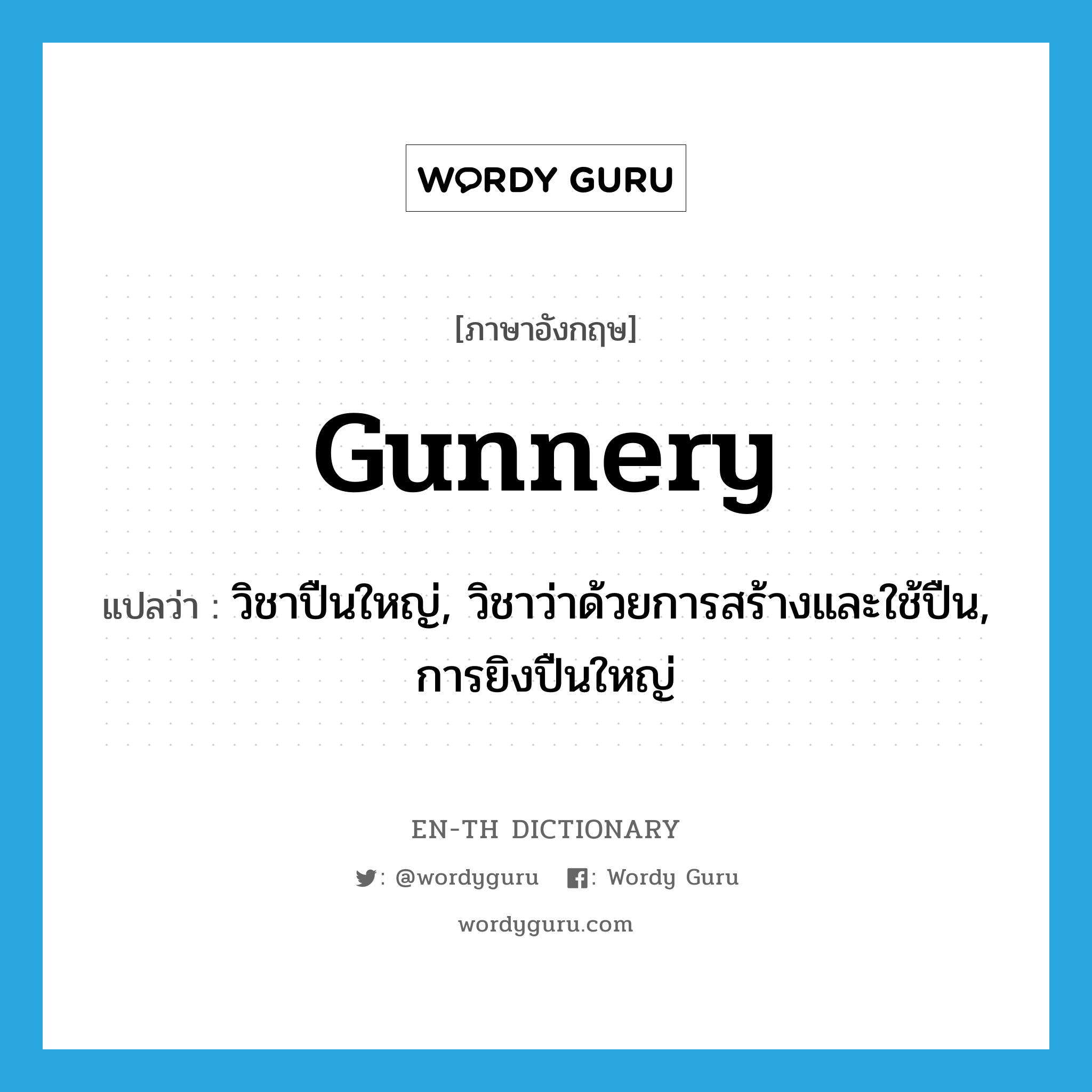 gunnery แปลว่า?, คำศัพท์ภาษาอังกฤษ gunnery แปลว่า วิชาปืนใหญ่, วิชาว่าด้วยการสร้างและใช้ปืน, การยิงปืนใหญ่ ประเภท N หมวด N