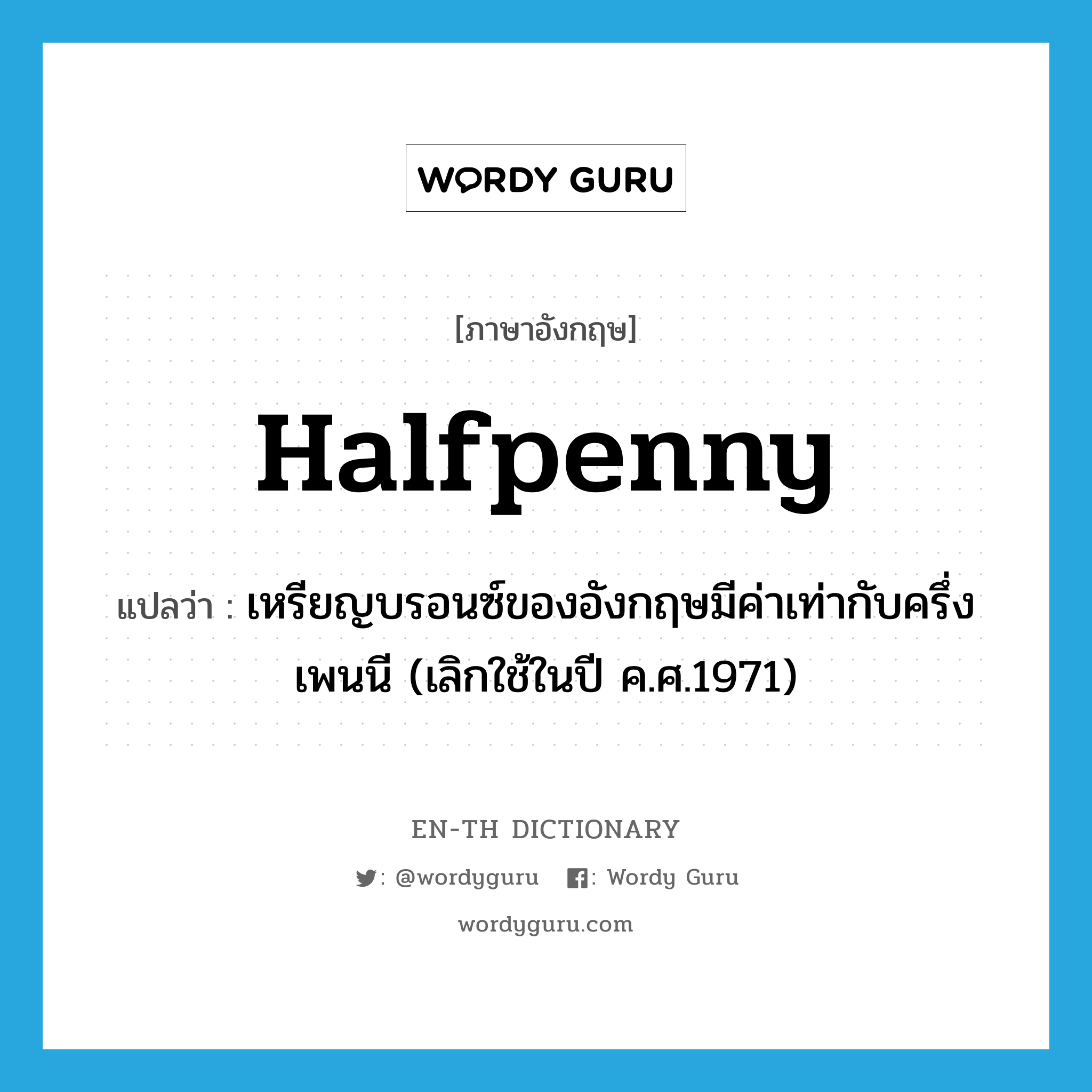 halfpenny แปลว่า?, คำศัพท์ภาษาอังกฤษ halfpenny แปลว่า เหรียญบรอนซ์ของอังกฤษมีค่าเท่ากับครึ่งเพนนี (เลิกใช้ในปี ค.ศ.1971) ประเภท N หมวด N