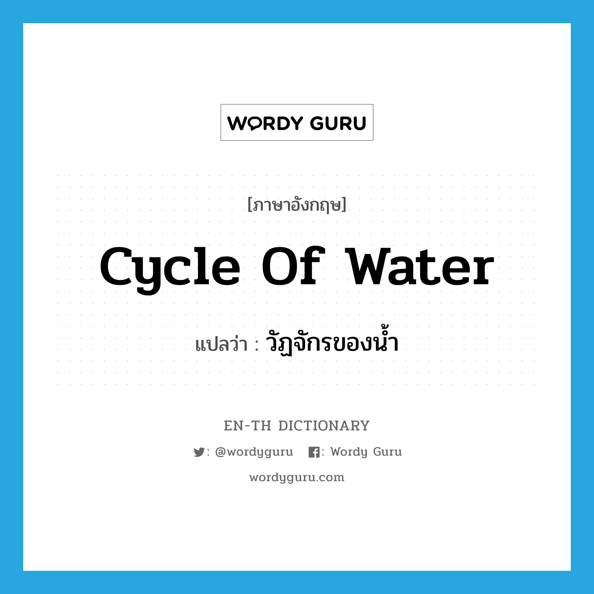 วัฏจักรของน้ำ ภาษาอังกฤษ?, คำศัพท์ภาษาอังกฤษ วัฏจักรของน้ำ แปลว่า Cycle of Water ประเภท N หมวด N