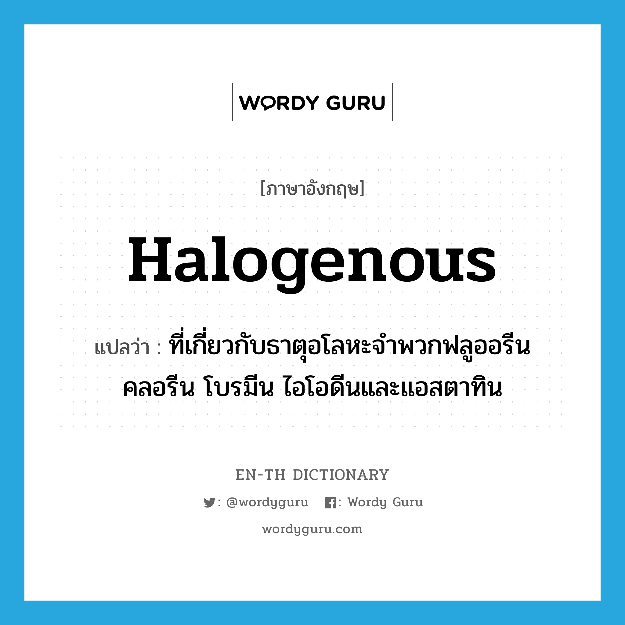 halogenous แปลว่า?, คำศัพท์ภาษาอังกฤษ halogenous แปลว่า ที่เกี่ยวกับธาตุอโลหะจำพวกฟลูออรีน คลอรีน โบรมีน ไอโอดีนและแอสตาทิน ประเภท ADJ หมวด ADJ