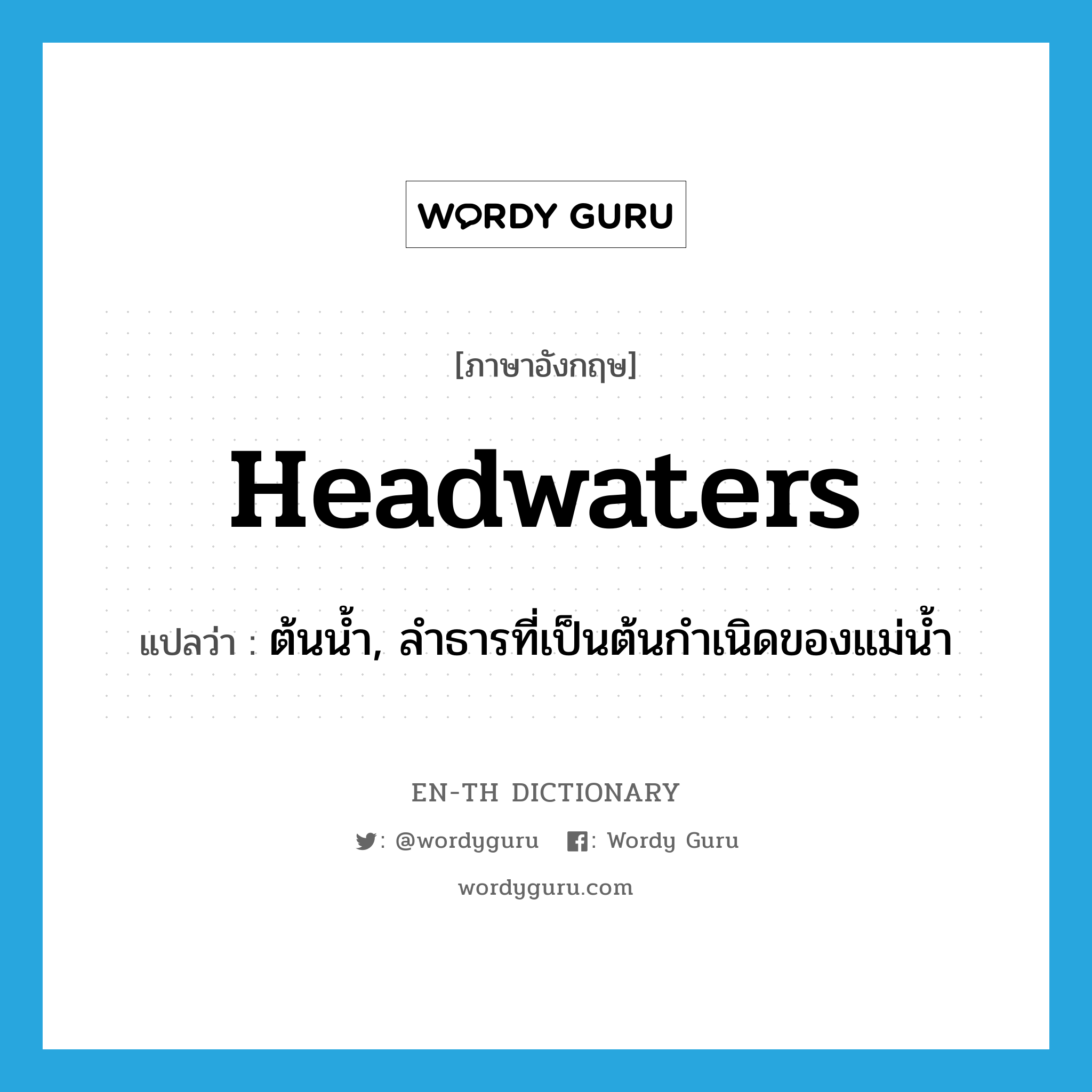 headwaters แปลว่า?, คำศัพท์ภาษาอังกฤษ headwaters แปลว่า ต้นน้ำ, ลำธารที่เป็นต้นกำเนิดของแม่น้ำ ประเภท N หมวด N