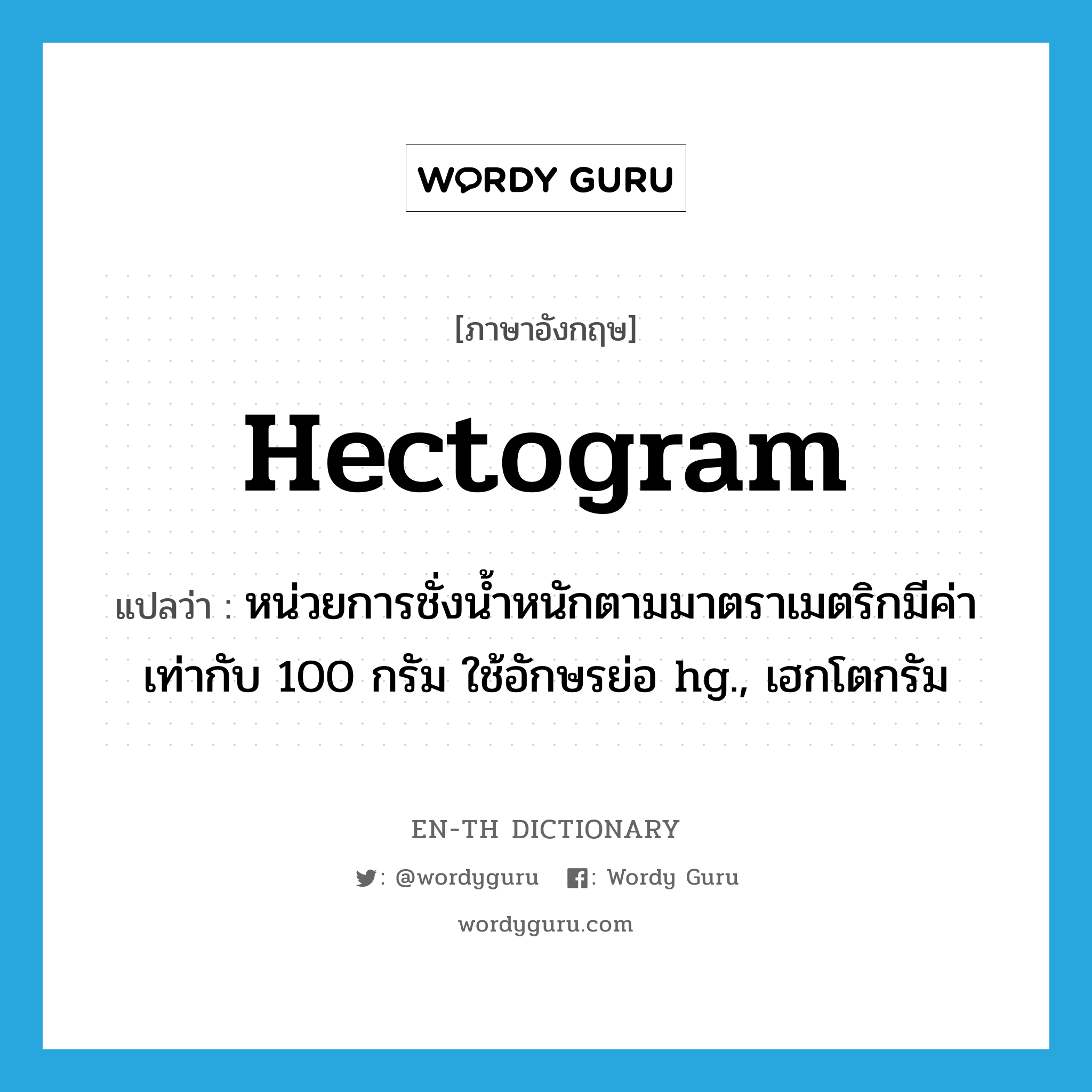 hectogram แปลว่า?, คำศัพท์ภาษาอังกฤษ hectogram แปลว่า หน่วยการชั่งน้ำหนักตามมาตราเมตริกมีค่าเท่ากับ 100 กรัม ใช้อักษรย่อ hg., เฮกโตกรัม ประเภท N หมวด N