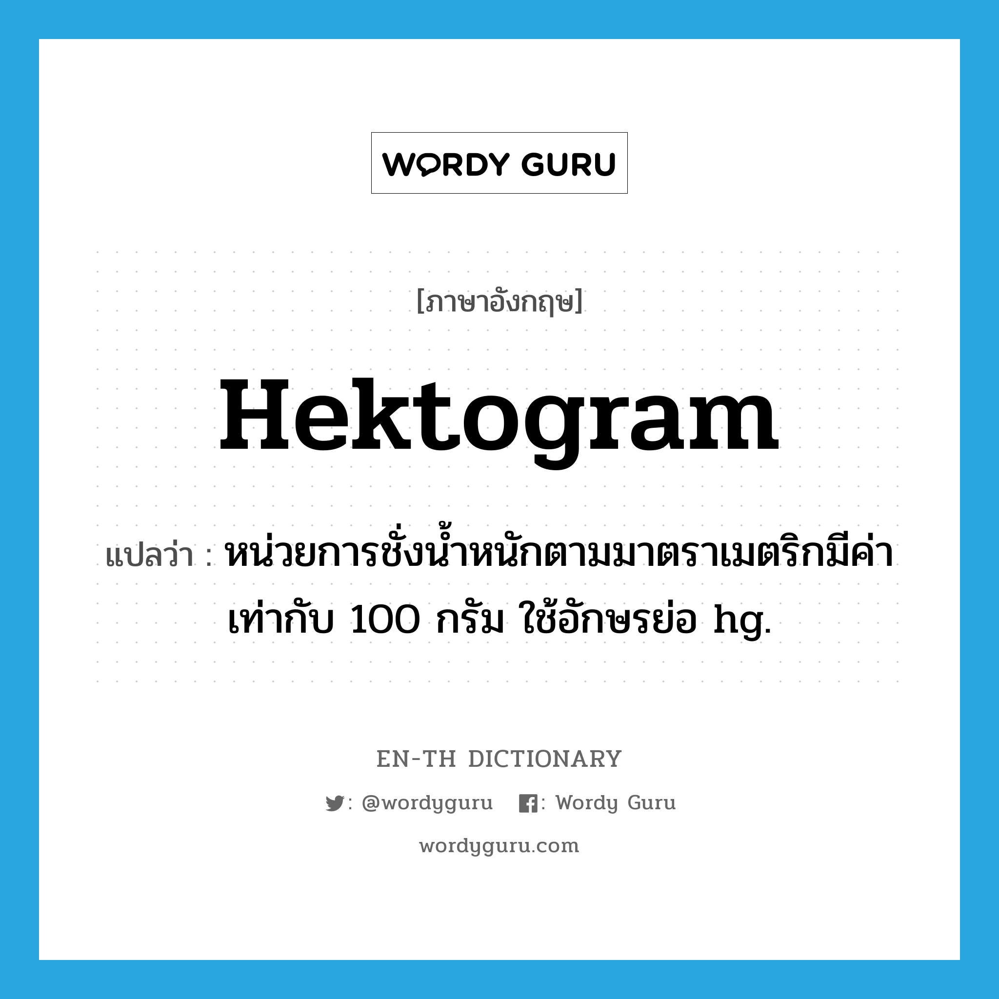 hektogram แปลว่า?, คำศัพท์ภาษาอังกฤษ hektogram แปลว่า หน่วยการชั่งน้ำหนักตามมาตราเมตริกมีค่าเท่ากับ 100 กรัม ใช้อักษรย่อ hg. ประเภท N หมวด N