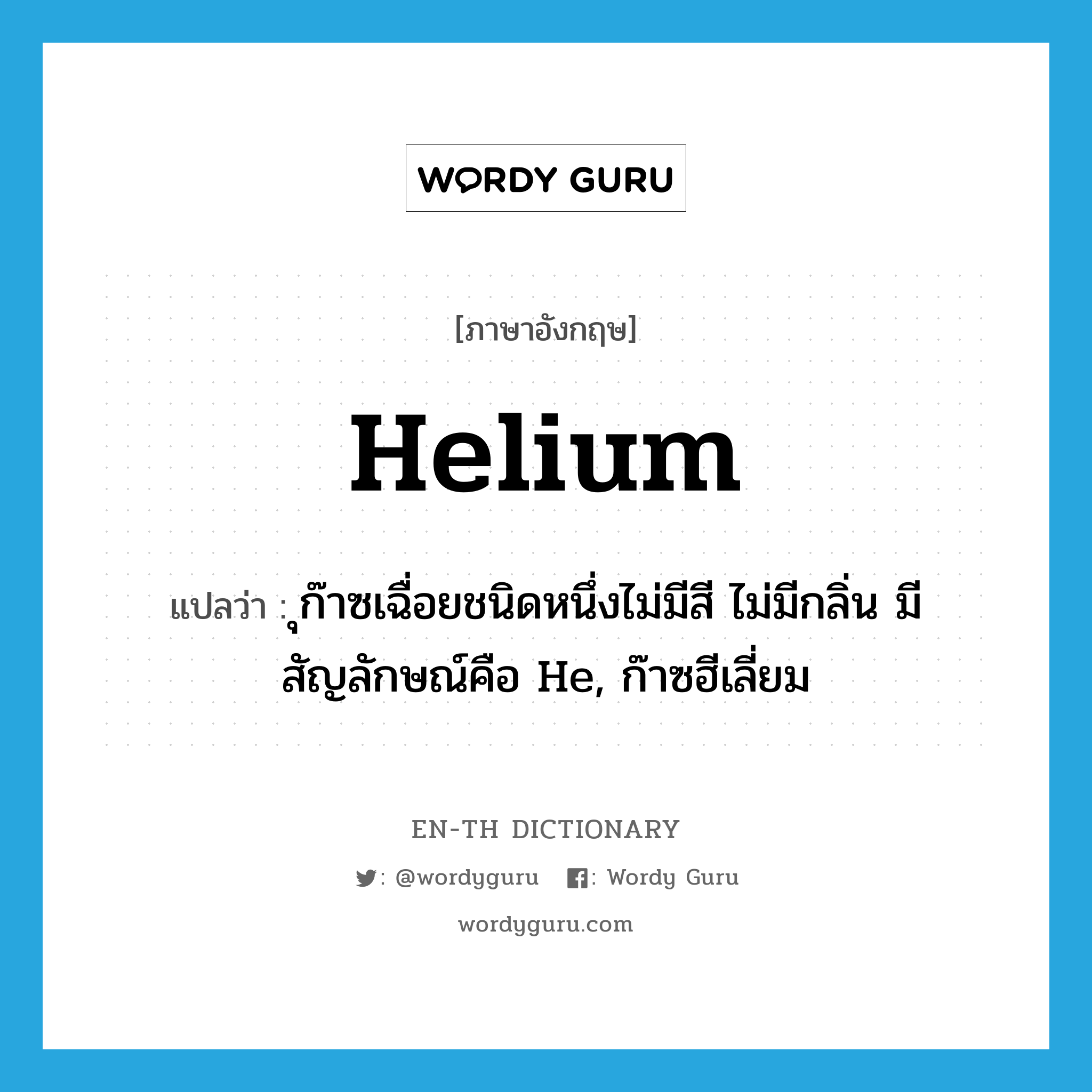 helium แปลว่า?, คำศัพท์ภาษาอังกฤษ helium แปลว่า ุก๊าซเฉื่อยชนิดหนึ่งไม่มีสี ไม่มีกลิ่น มีสัญลักษณ์คือ He, ก๊าซฮีเลี่ยม ประเภท N หมวด N