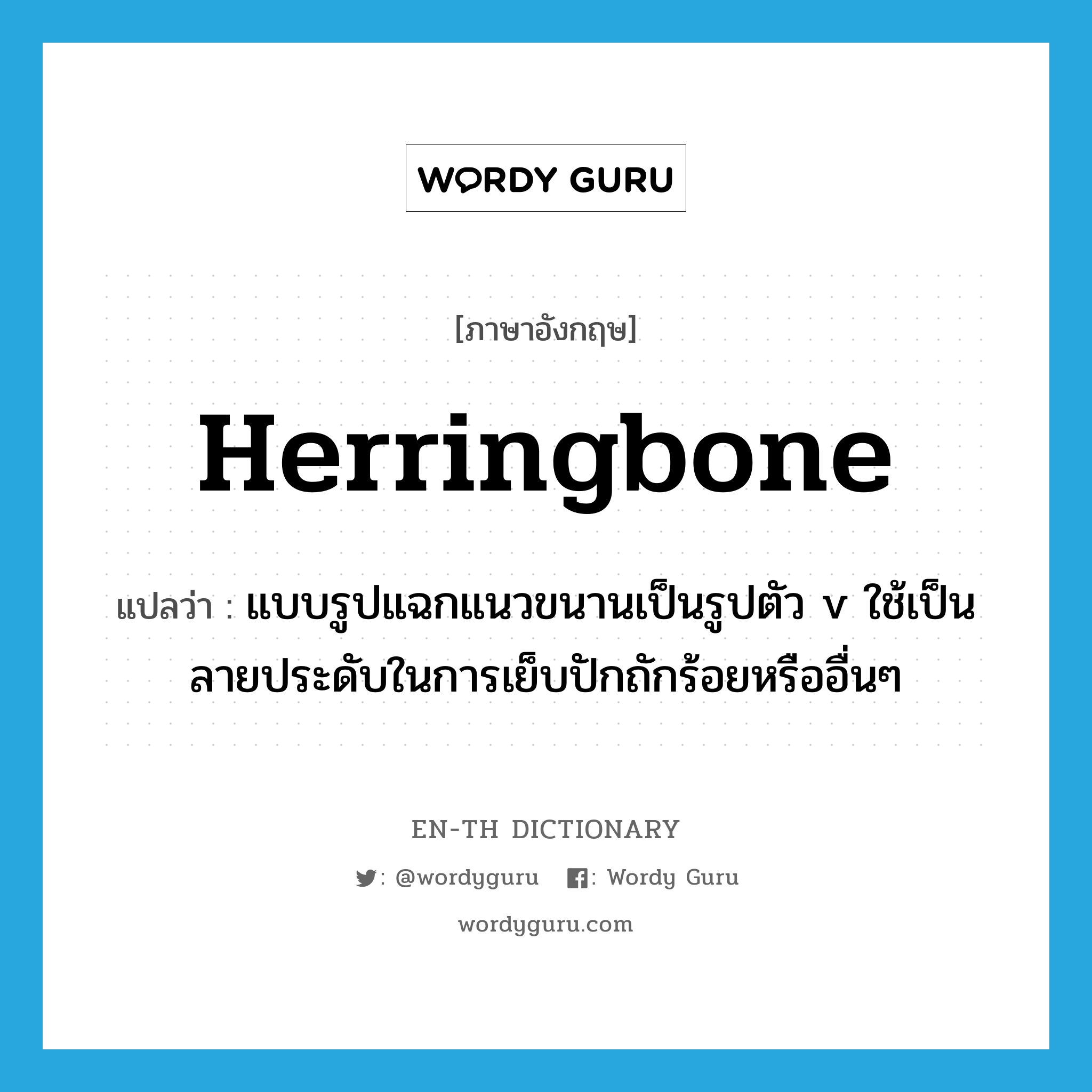 herringbone แปลว่า?, คำศัพท์ภาษาอังกฤษ herringbone แปลว่า แบบรูปแฉกแนวขนานเป็นรูปตัว v ใช้เป็นลายประดับในการเย็บปักถักร้อยหรืออื่นๆ ประเภท N หมวด N
