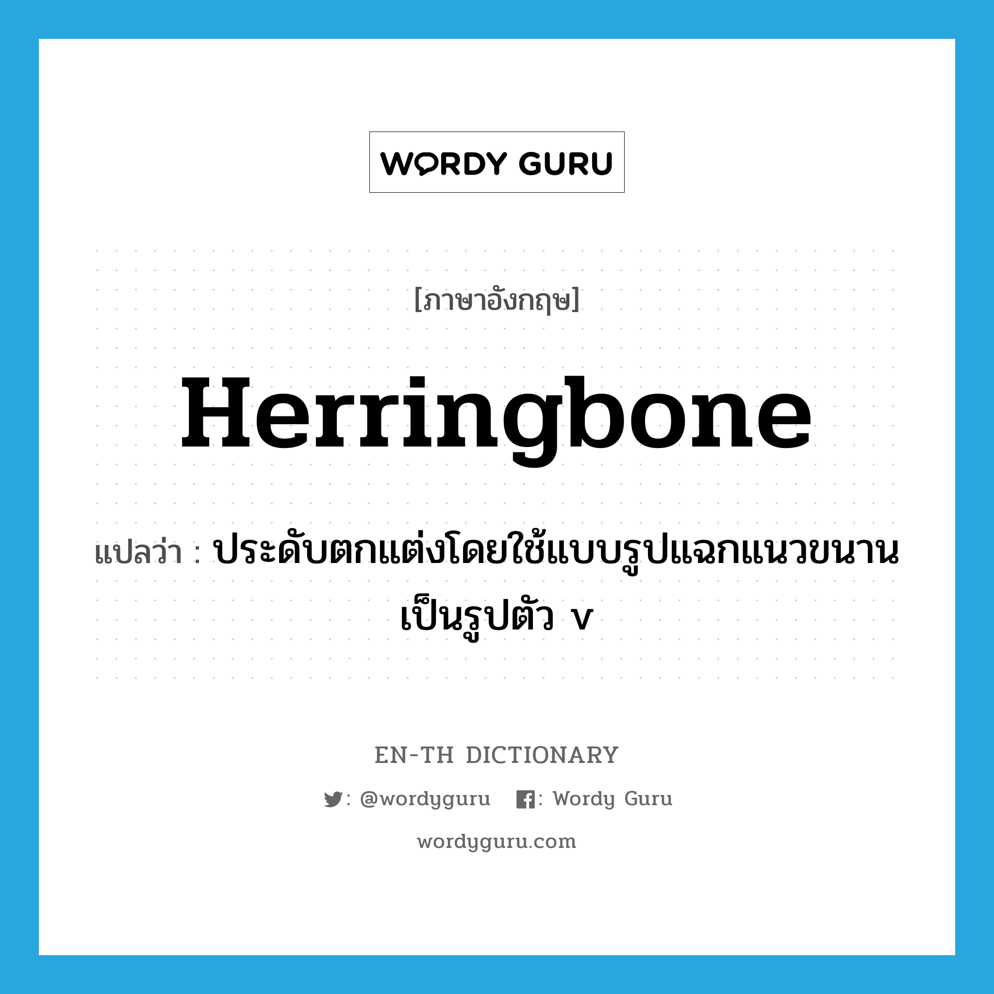 herringbone แปลว่า?, คำศัพท์ภาษาอังกฤษ herringbone แปลว่า ประดับตกแต่งโดยใช้แบบรูปแฉกแนวขนานเป็นรูปตัว v ประเภท VT หมวด VT