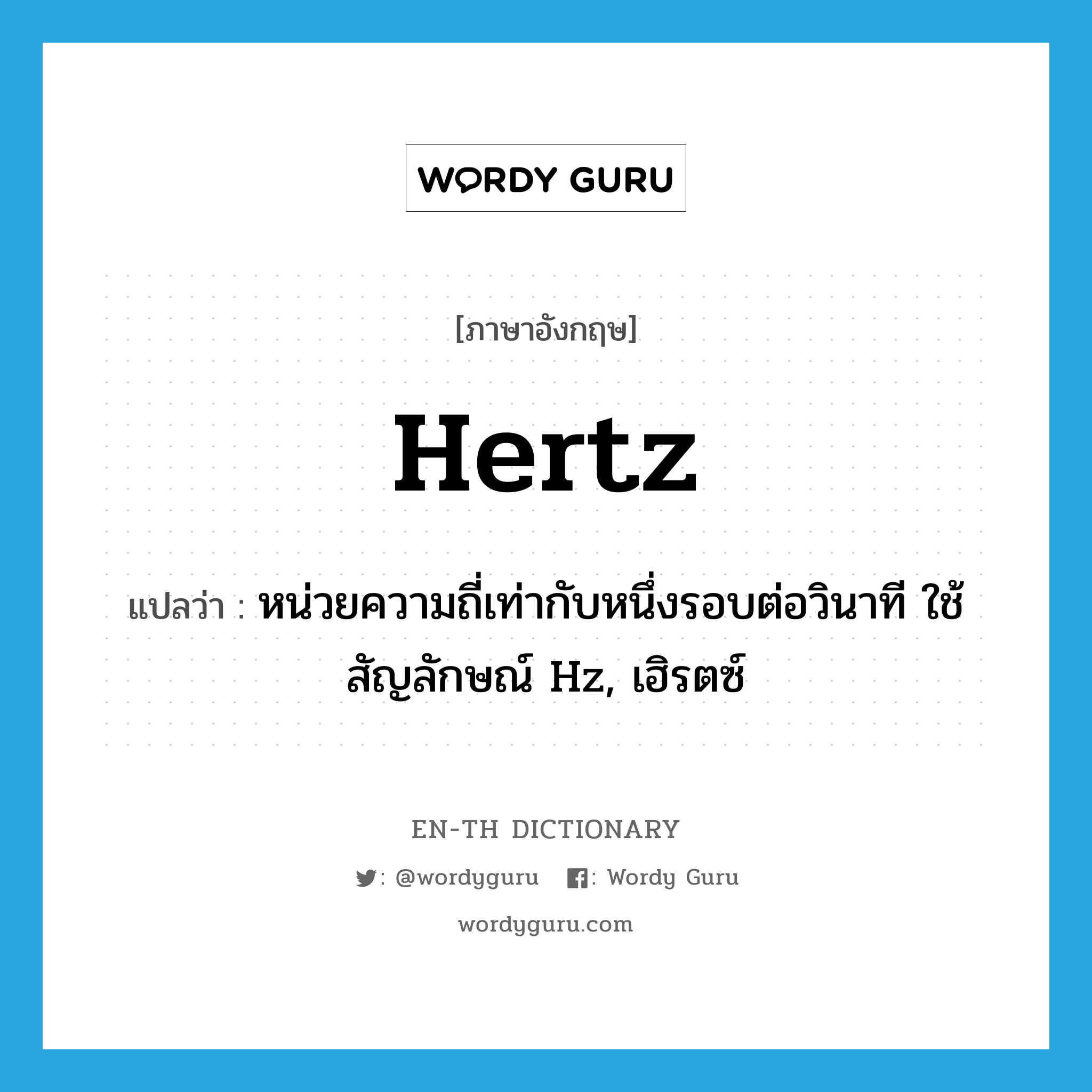 หน่วยความถี่เท่ากับหนึ่งรอบต่อวินาที ใช้สัญลักษณ์ Hz, เฮิรตซ์ ภาษาอังกฤษ?, คำศัพท์ภาษาอังกฤษ หน่วยความถี่เท่ากับหนึ่งรอบต่อวินาที ใช้สัญลักษณ์ Hz, เฮิรตซ์ แปลว่า hertz ประเภท N หมวด N
