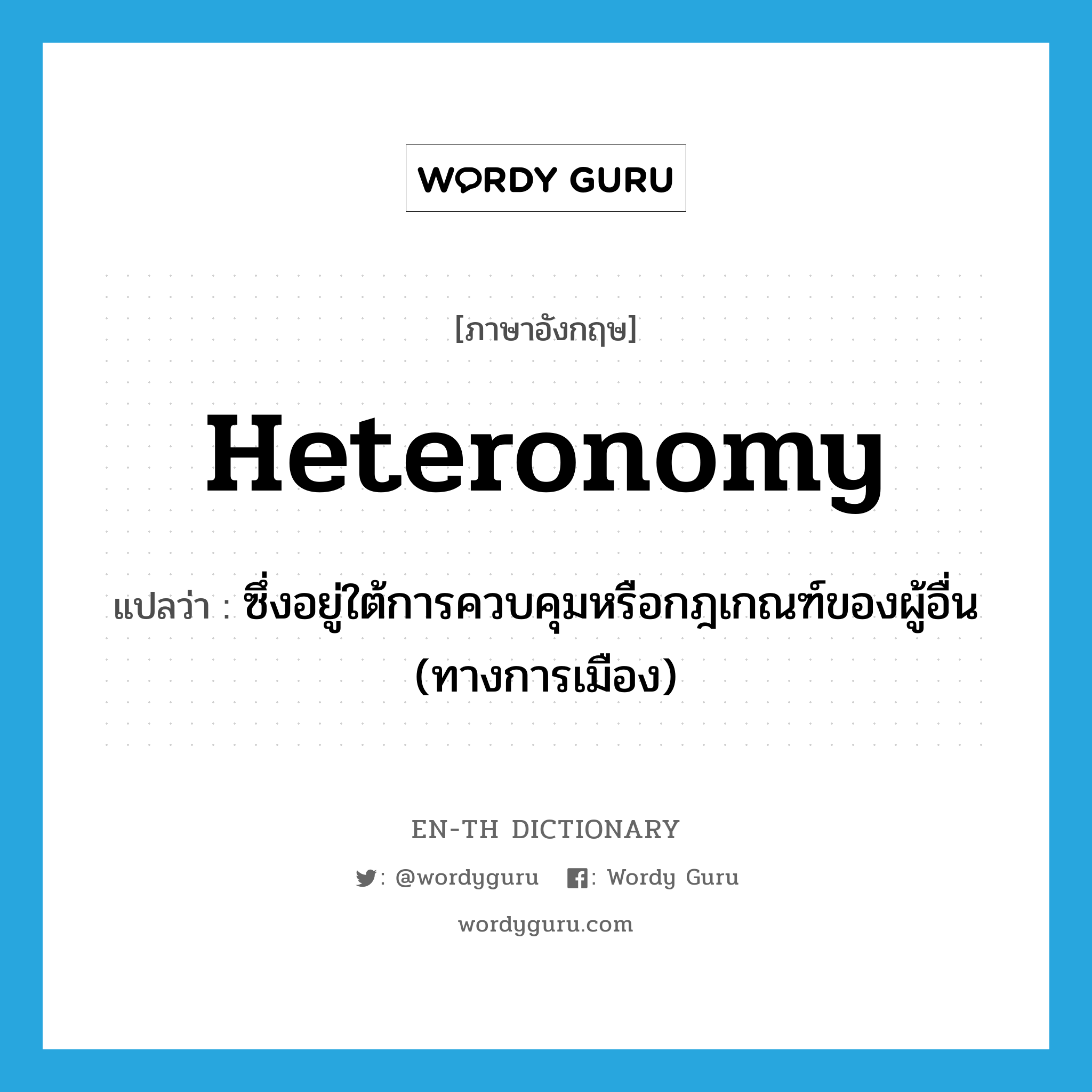 heteronomy แปลว่า?, คำศัพท์ภาษาอังกฤษ heteronomy แปลว่า ซึ่งอยู่ใต้การควบคุมหรือกฎเกณฑ์ของผู้อื่น (ทางการเมือง) ประเภท N หมวด N