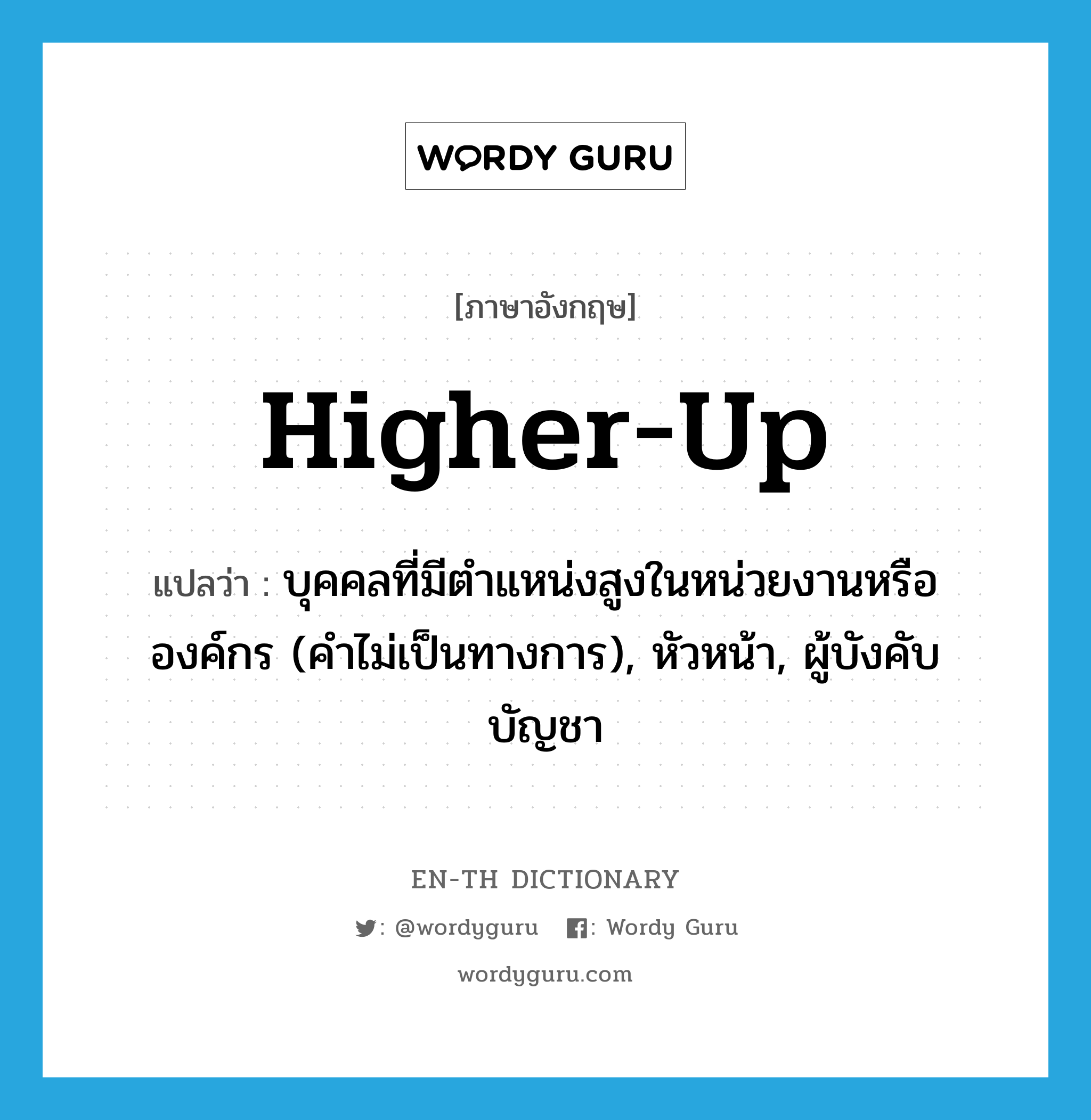 higher-up แปลว่า?, คำศัพท์ภาษาอังกฤษ higher-up แปลว่า บุคคลที่มีตำแหน่งสูงในหน่วยงานหรือองค์กร (คำไม่เป็นทางการ), หัวหน้า, ผู้บังคับบัญชา ประเภท N หมวด N