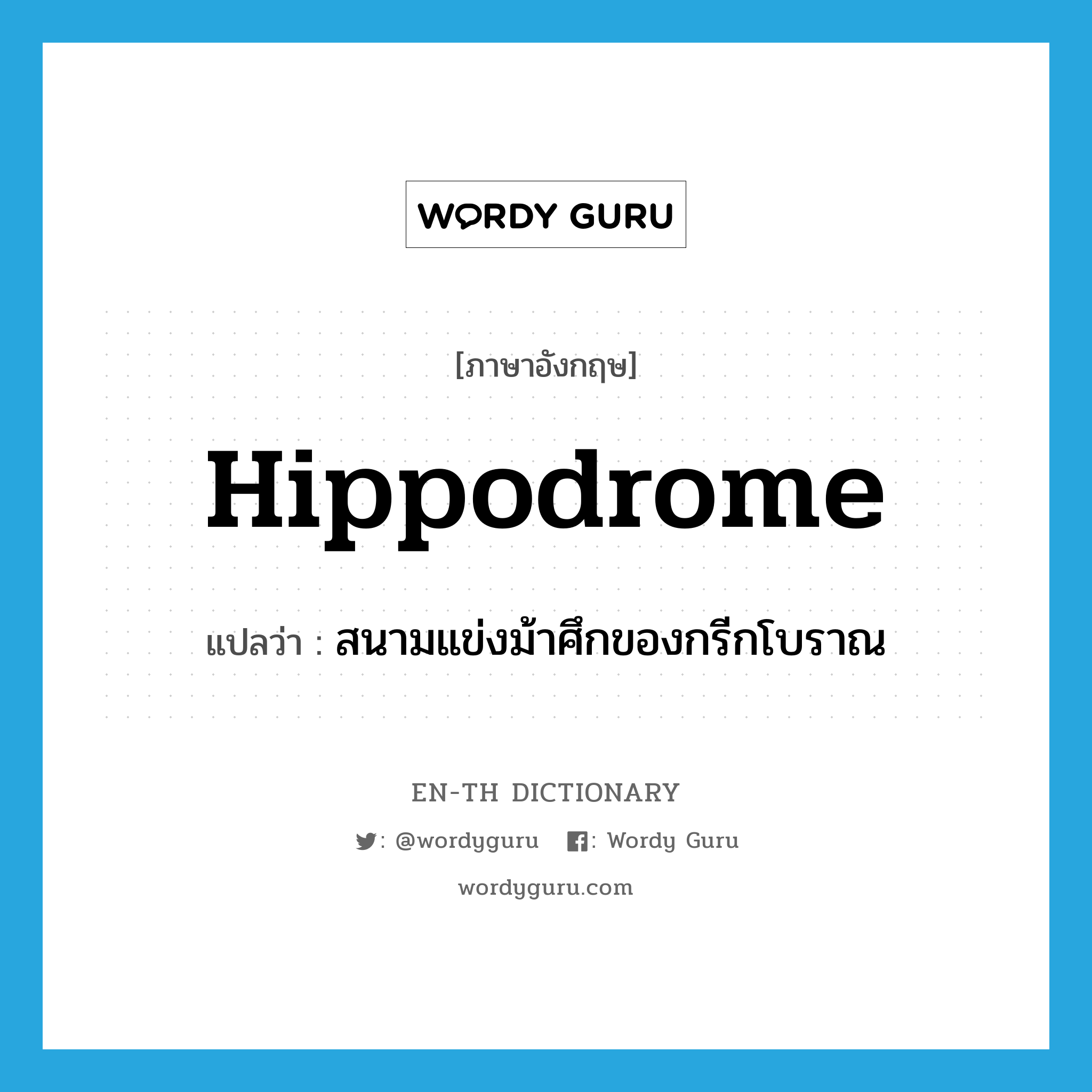 hippodrome แปลว่า?, คำศัพท์ภาษาอังกฤษ hippodrome แปลว่า สนามแข่งม้าศึกของกรีกโบราณ ประเภท N หมวด N