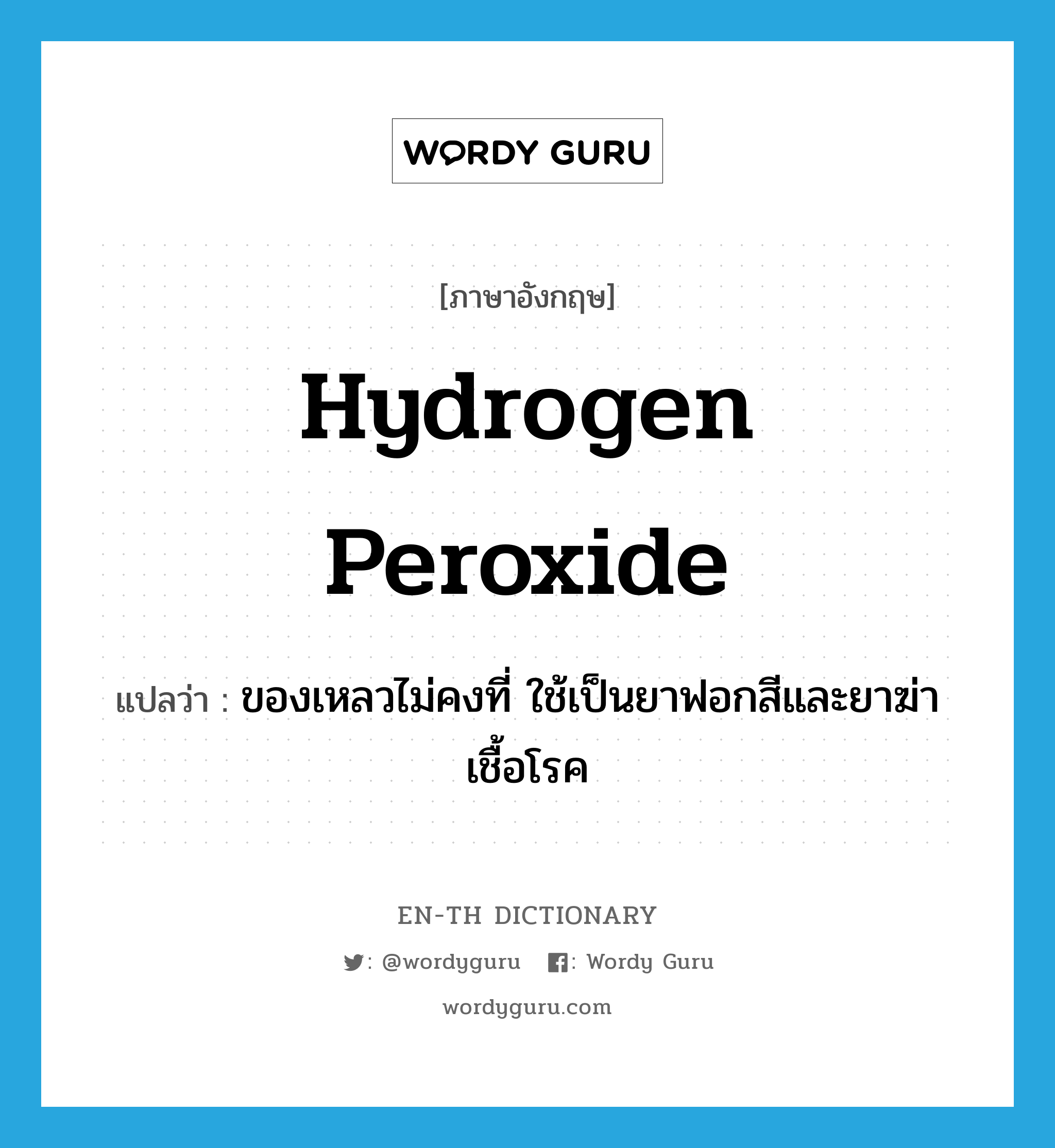 hydrogen peroxide แปลว่า?, คำศัพท์ภาษาอังกฤษ hydrogen peroxide แปลว่า ของเหลวไม่คงที่ ใช้เป็นยาฟอกสีและยาฆ่าเชื้อโรค ประเภท N หมวด N