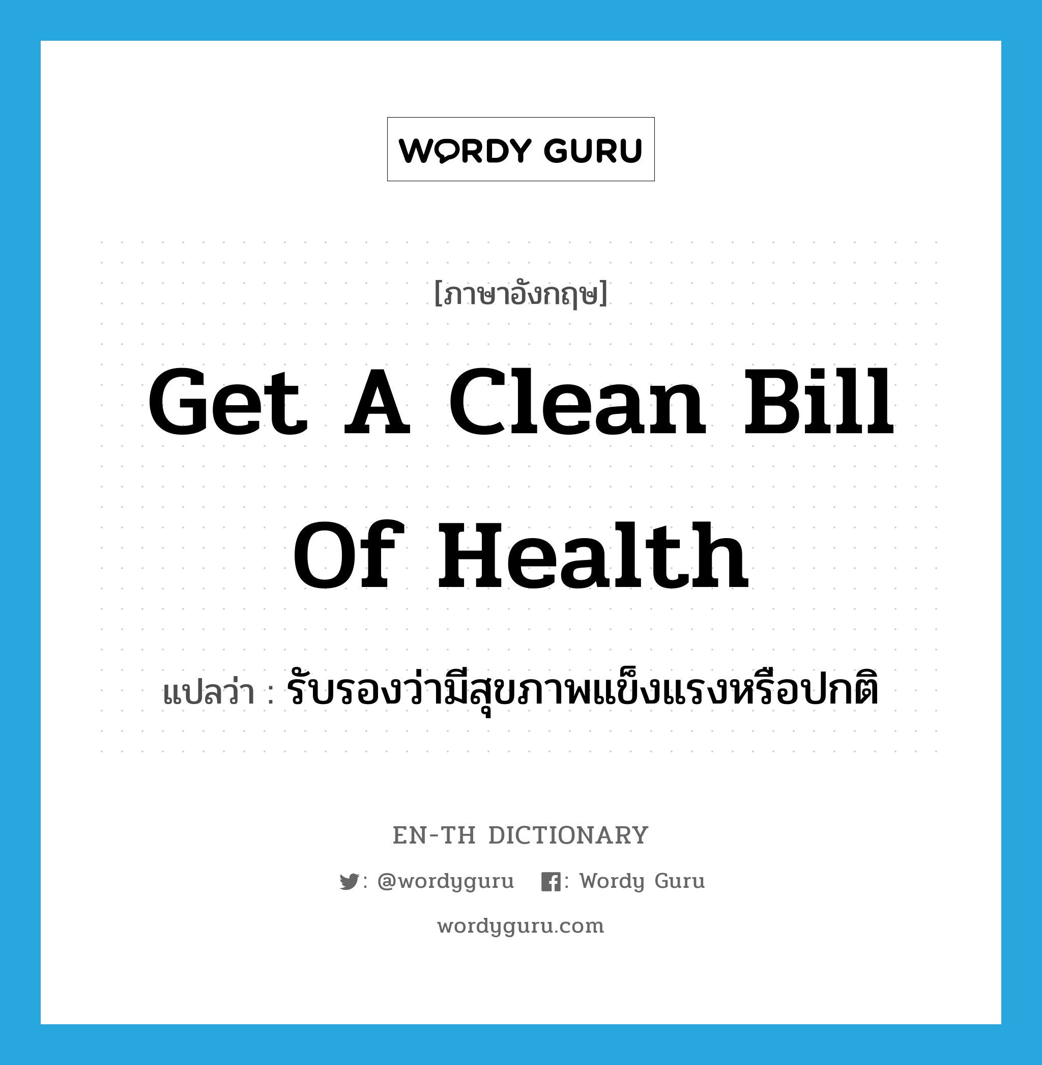 get a clean bill of health แปลว่า?, คำศัพท์ภาษาอังกฤษ get a clean bill of health แปลว่า รับรองว่ามีสุขภาพแข็งแรงหรือปกติ ประเภท IDM หมวด IDM
