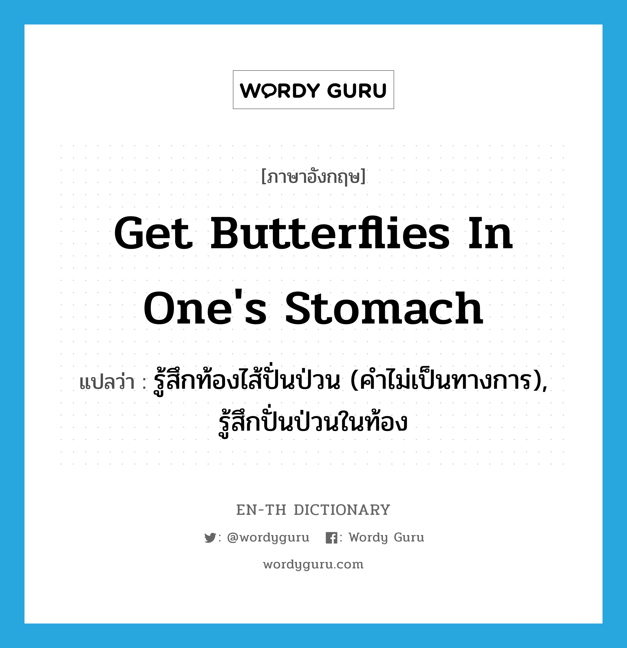 get butterflies in one's stomach แปลว่า?, คำศัพท์ภาษาอังกฤษ get butterflies in one's stomach แปลว่า รู้สึกท้องไส้ปั่นป่วน (คำไม่เป็นทางการ), รู้สึกปั่นป่วนในท้อง ประเภท IDM หมวด IDM