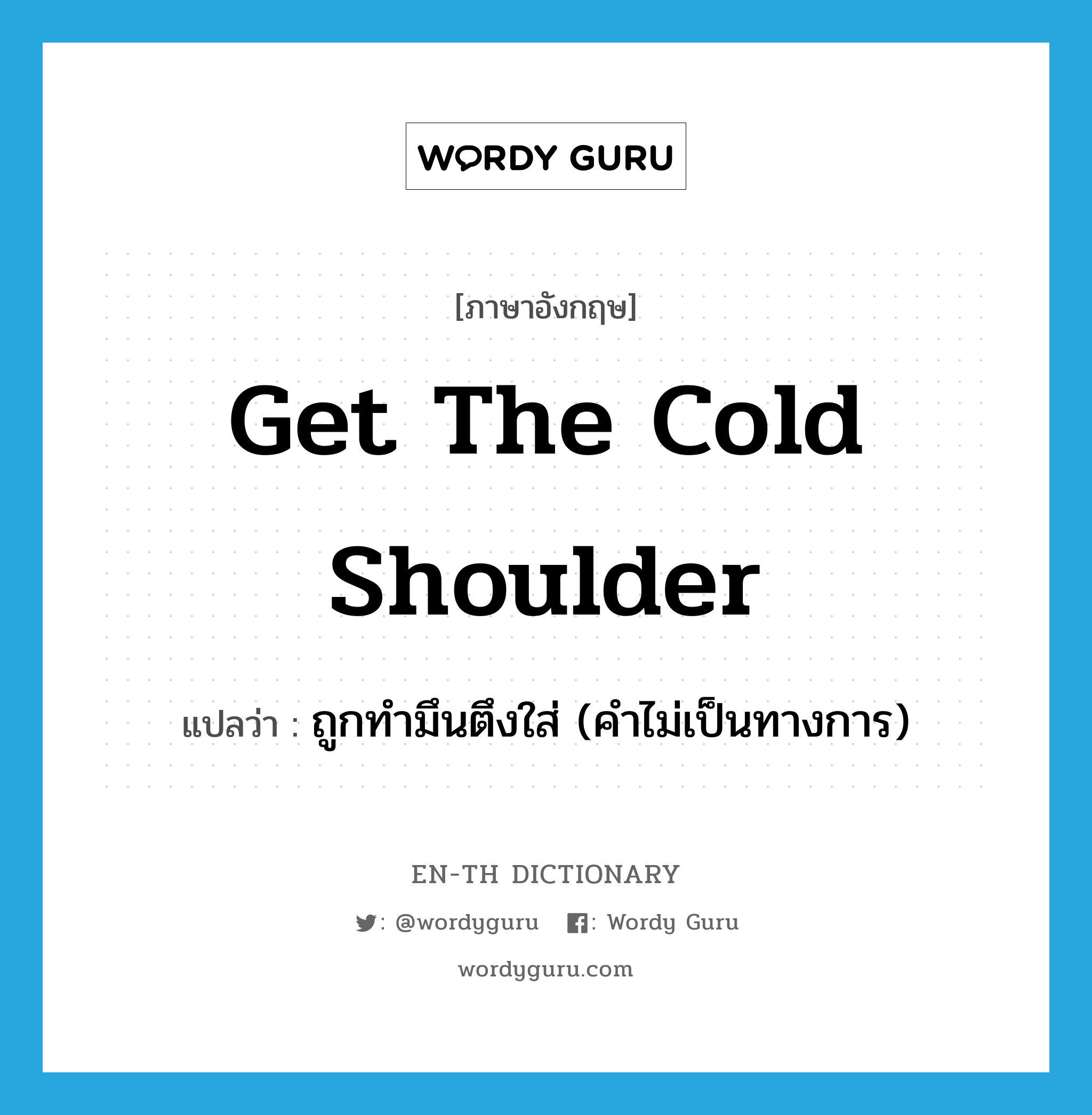 get the cold shoulder แปลว่า?, คำศัพท์ภาษาอังกฤษ get the cold shoulder แปลว่า ถูกทำมึนตึงใส่ (คำไม่เป็นทางการ) ประเภท IDM หมวด IDM