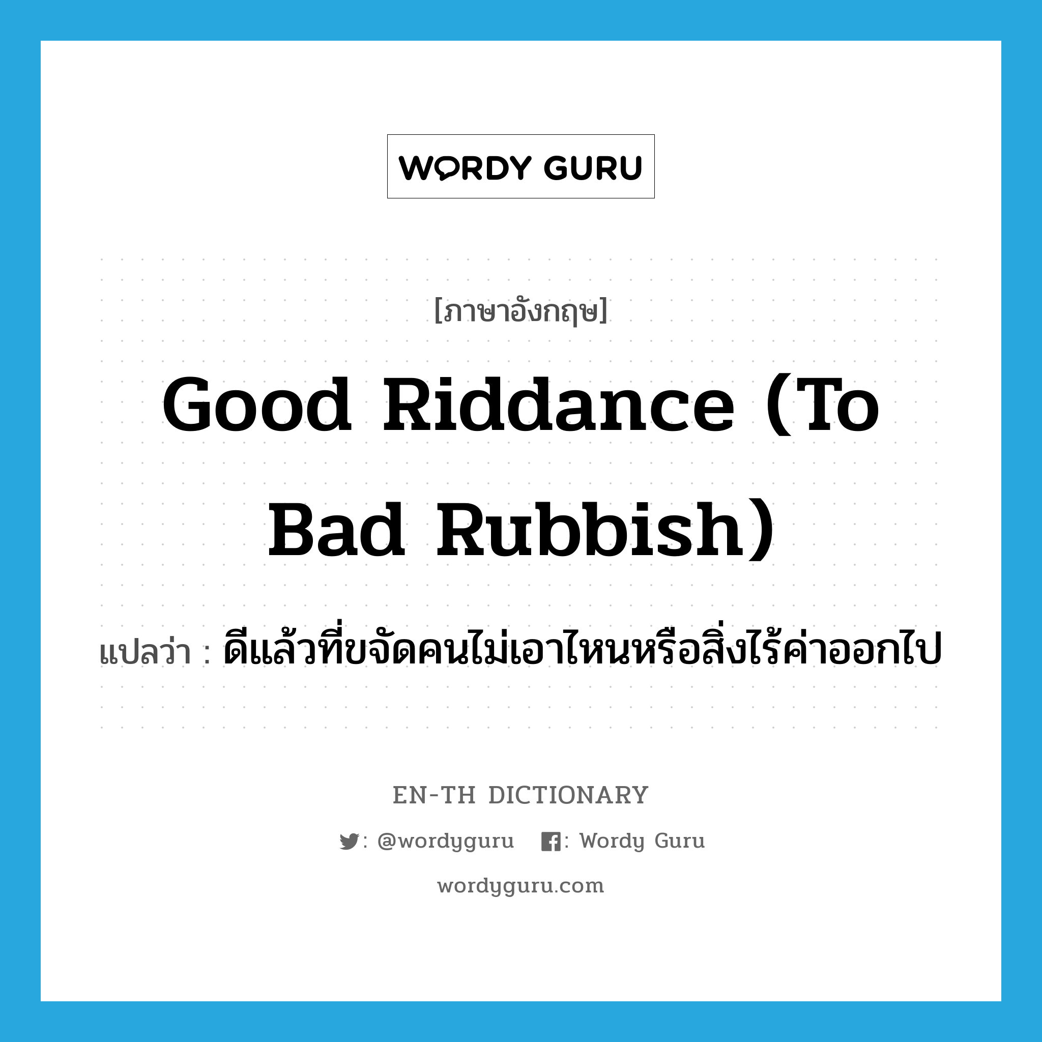 good riddance (to bad rubbish) แปลว่า?, คำศัพท์ภาษาอังกฤษ good riddance (to bad rubbish) แปลว่า ดีแล้วที่ขจัดคนไม่เอาไหนหรือสิ่งไร้ค่าออกไป ประเภท IDM หมวด IDM