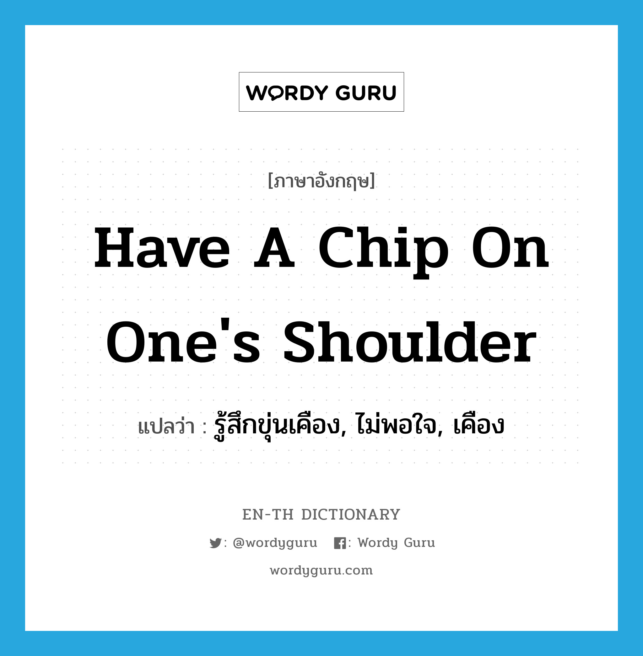 have a chip on one's shoulder แปลว่า?, คำศัพท์ภาษาอังกฤษ have a chip on one's shoulder แปลว่า รู้สึกขุ่นเคือง, ไม่พอใจ, เคือง ประเภท IDM หมวด IDM