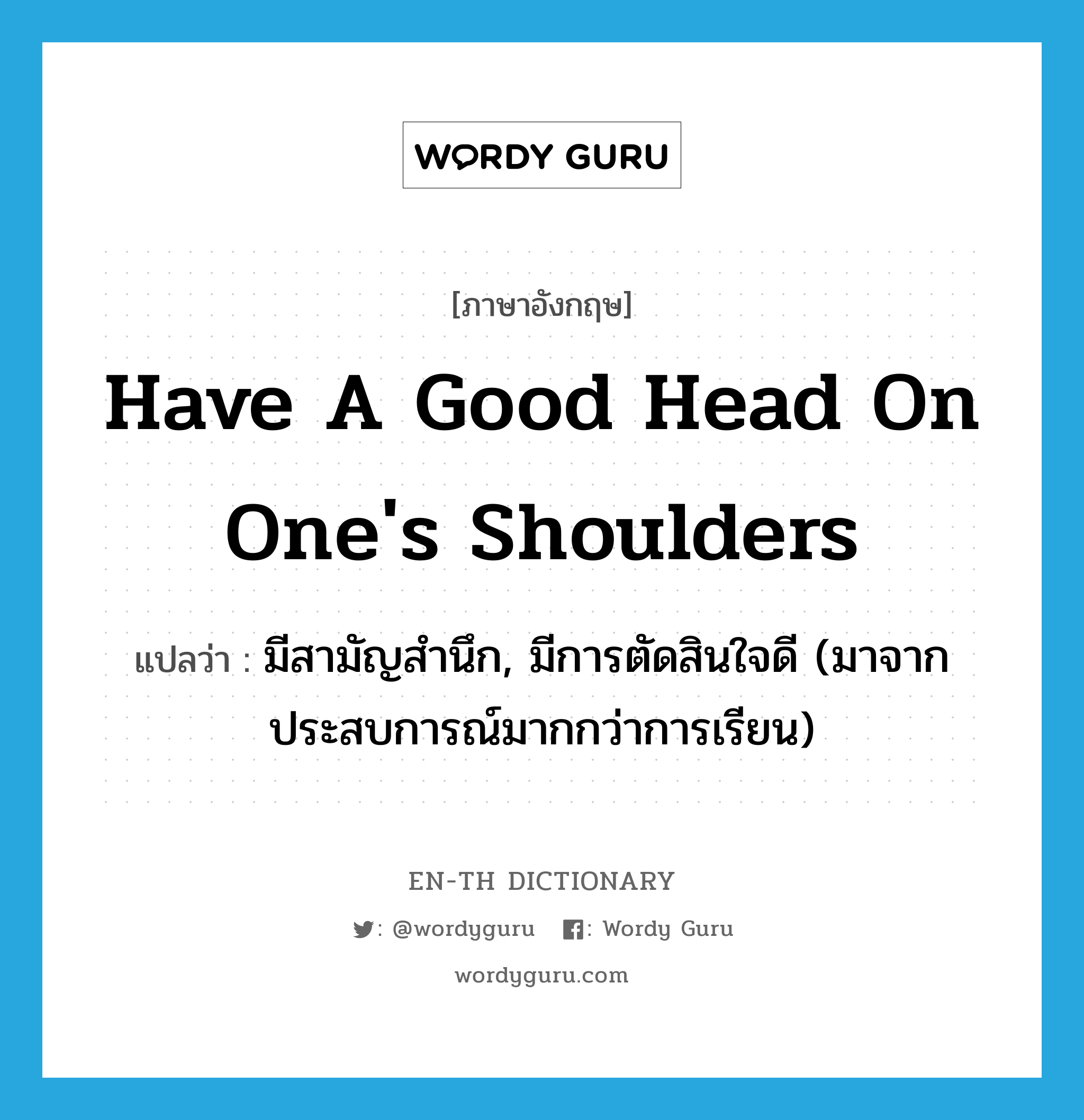 have a good head on one's shoulders แปลว่า?, คำศัพท์ภาษาอังกฤษ have a good head on one's shoulders แปลว่า มีสามัญสำนึก, มีการตัดสินใจดี (มาจากประสบการณ์มากกว่าการเรียน) ประเภท IDM หมวด IDM