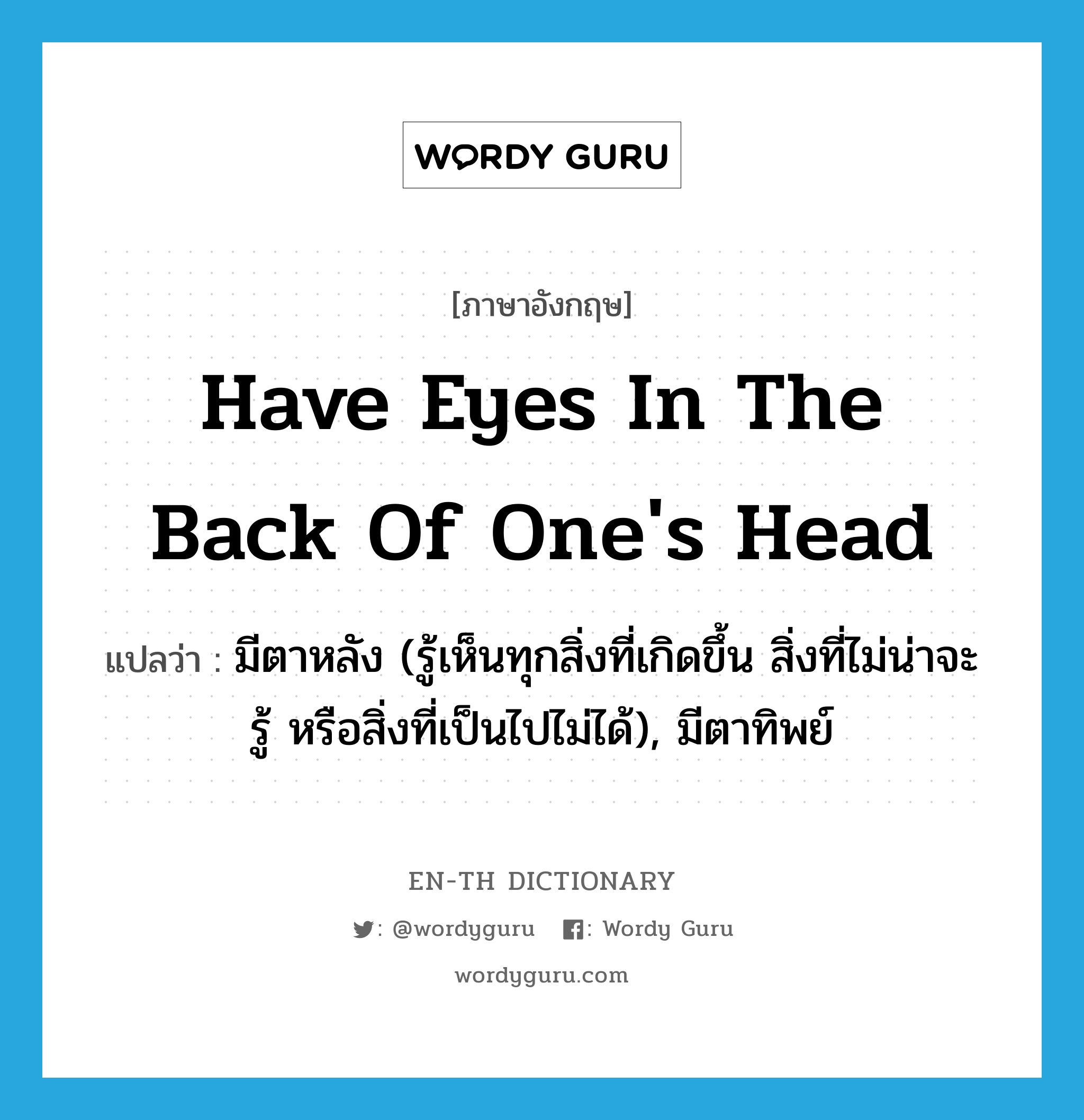 have eyes in the back of one's head แปลว่า?, คำศัพท์ภาษาอังกฤษ have eyes in the back of one's head แปลว่า มีตาหลัง (รู้เห็นทุกสิ่งที่เกิดขึ้น สิ่งที่ไม่น่าจะรู้ หรือสิ่งที่เป็นไปไม่ได้), มีตาทิพย์ ประเภท IDM หมวด IDM