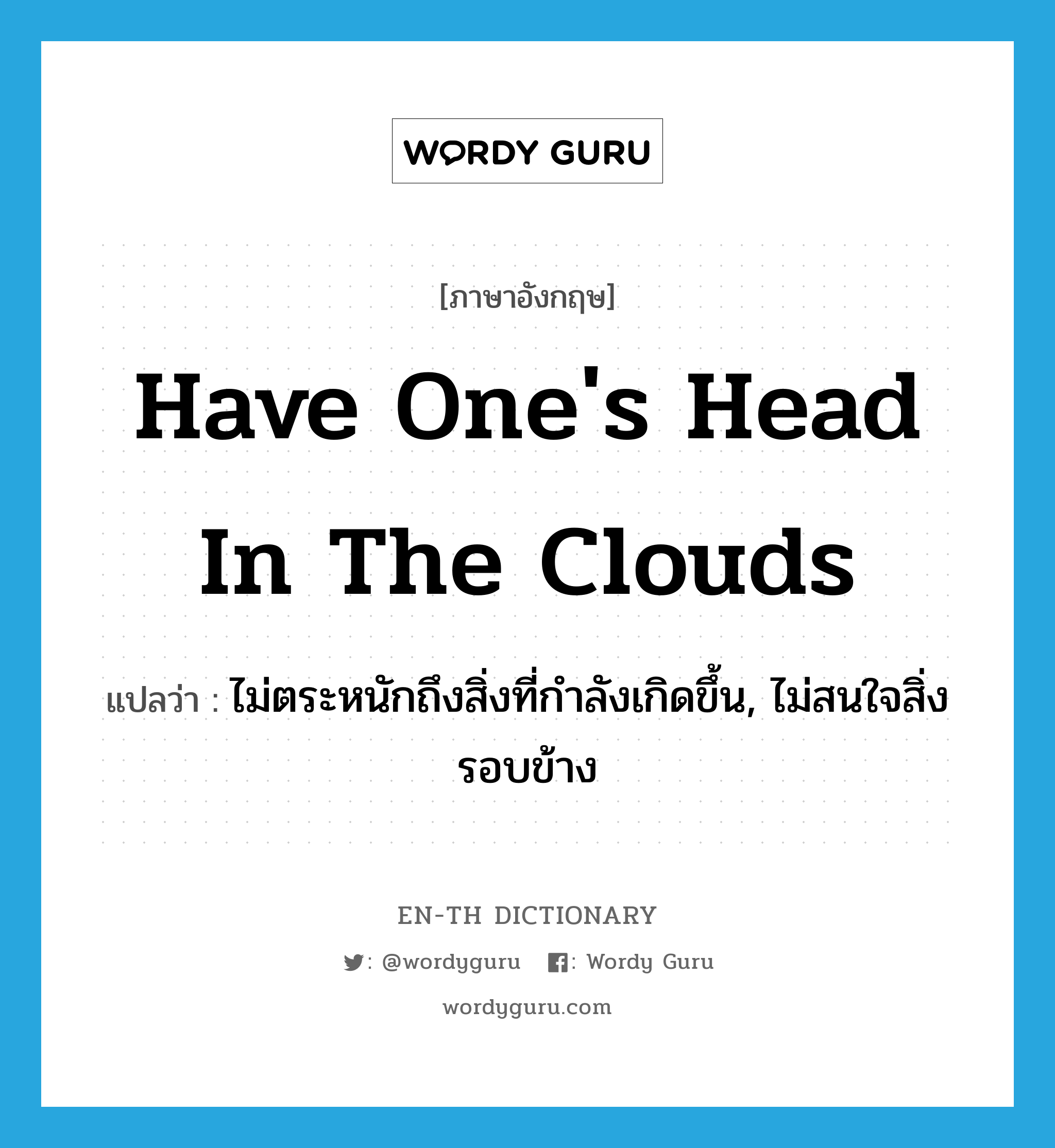have one's head in the clouds แปลว่า?, คำศัพท์ภาษาอังกฤษ have one's head in the clouds แปลว่า ไม่ตระหนักถึงสิ่งที่กำลังเกิดขึ้น, ไม่สนใจสิ่งรอบข้าง ประเภท IDM หมวด IDM